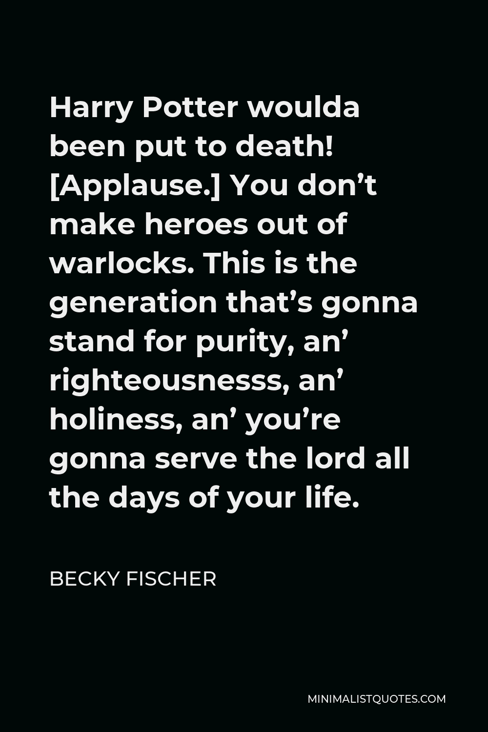 Becky Fischer Quote - Harry Potter woulda been put to death! [Applause.] You don’t make heroes out of warlocks. This is the generation that’s gonna stand for purity, an’ righteousnesss, an’ holiness, an’ you’re gonna serve the lord all the days of your life.
