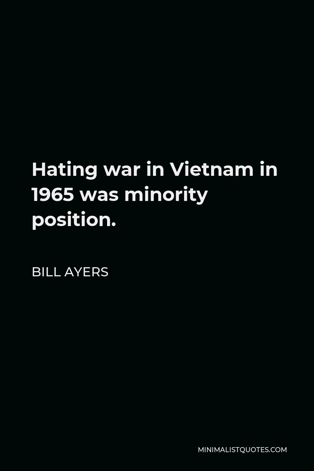 Bill Ayers Quote - Hating war in Vietnam in 1965 was minority position.