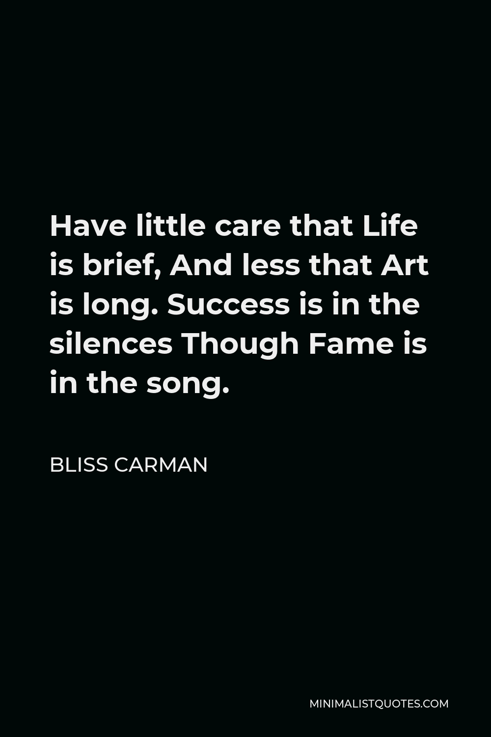 Bliss Carman Quote - Have little care that Life is brief, And less that Art is long. Success is in the silences Though Fame is in the song.