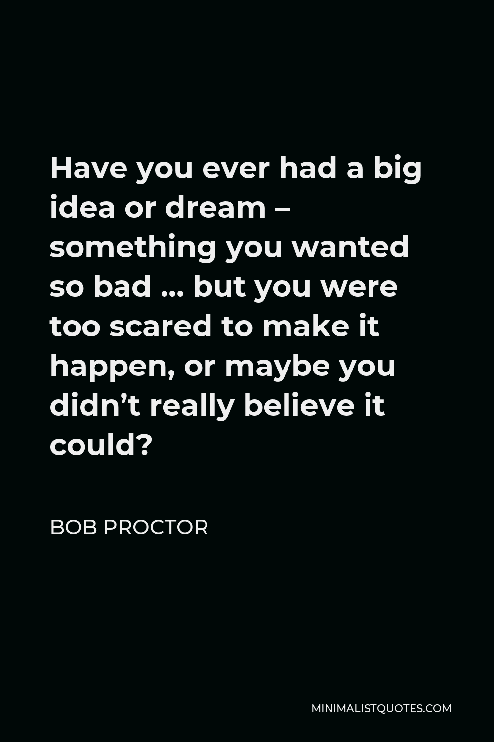 Bob Proctor Quote - Have you ever had a big idea or dream – something you wanted so bad … but you were too scared to make it happen, or maybe you didn’t really believe it could?