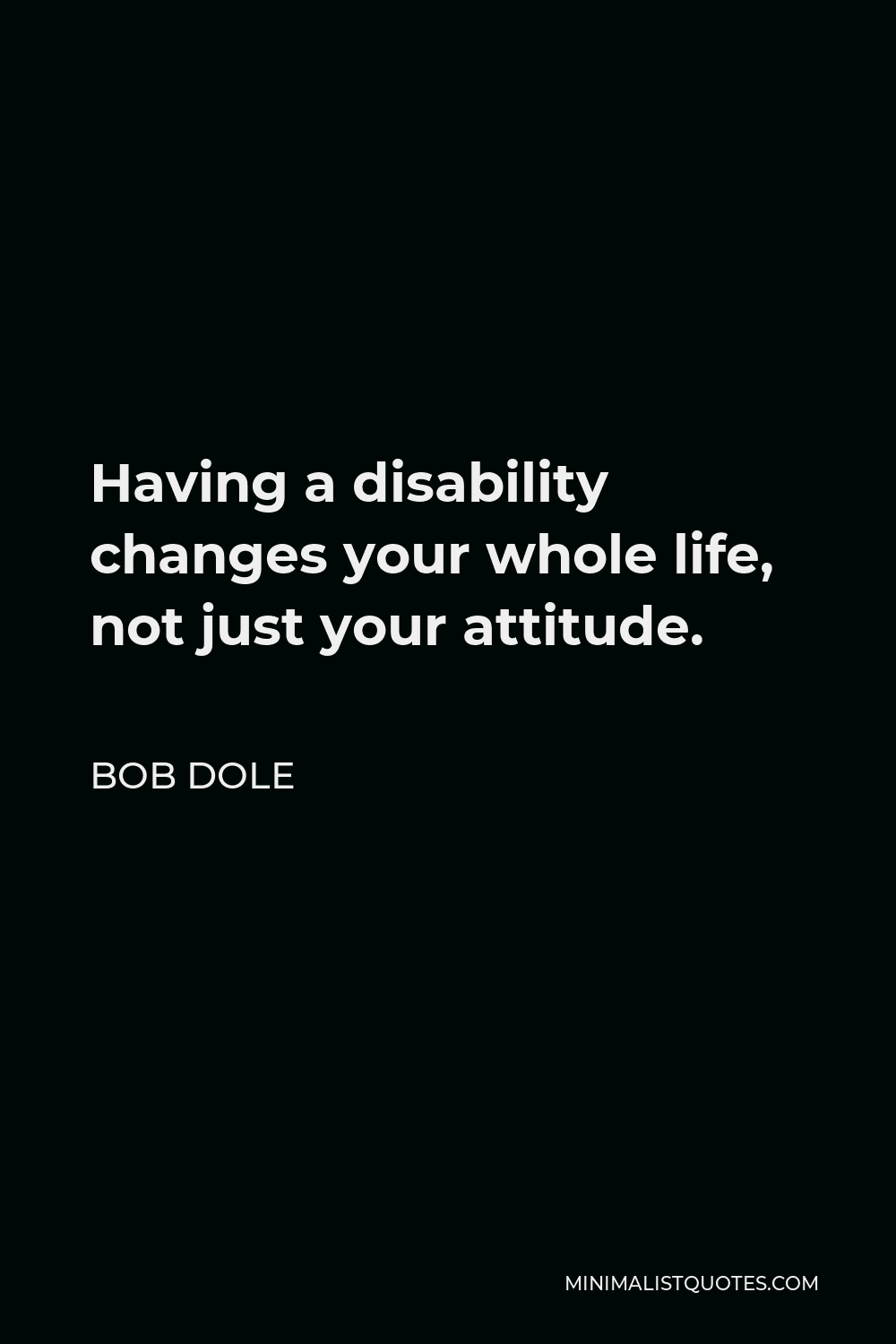 Bob Dole Quote - Having a disability changes your whole life, not just your attitude.