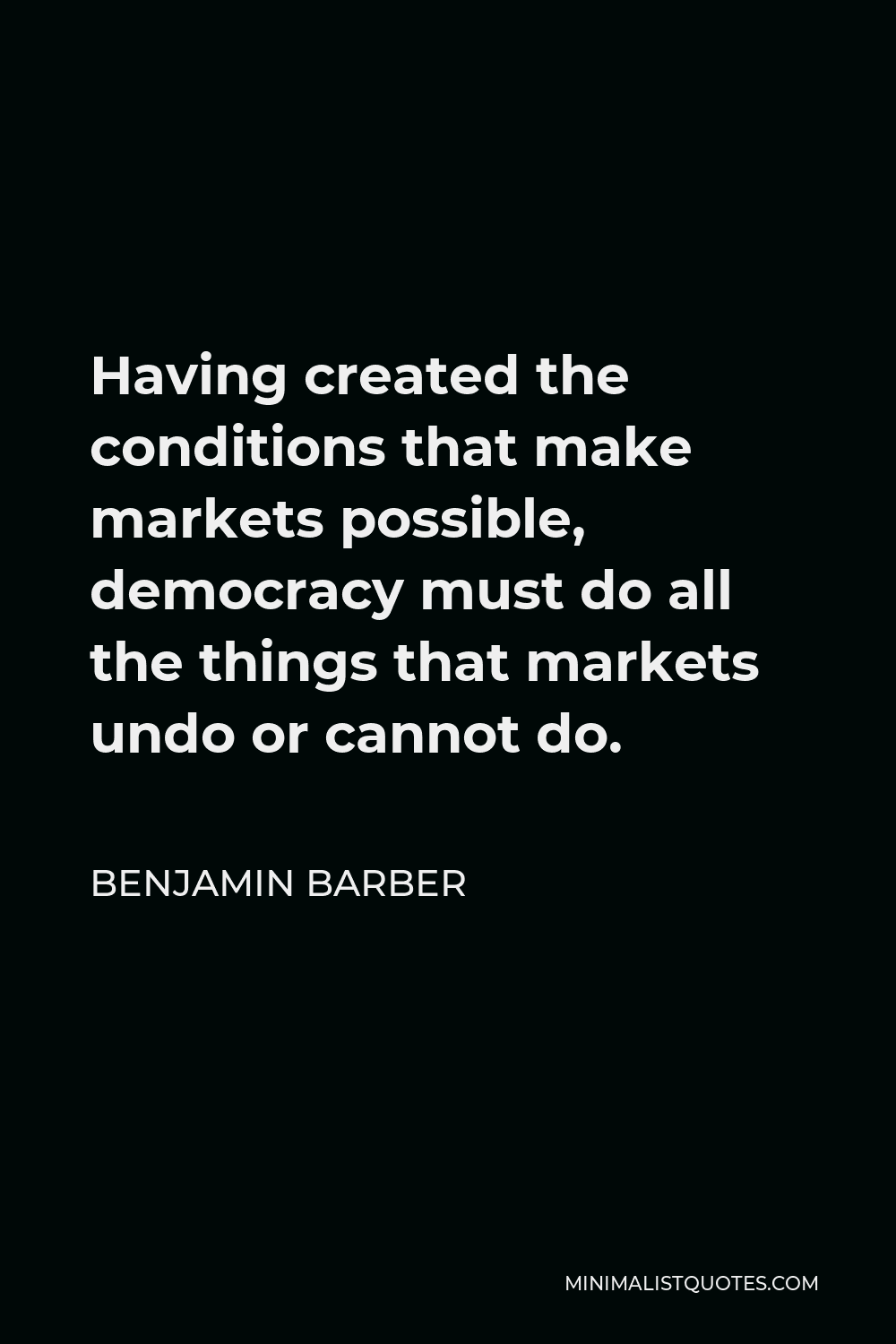 Benjamin Barber Quote - Having created the conditions that make markets possible, democracy must do all the things that markets undo or cannot do.