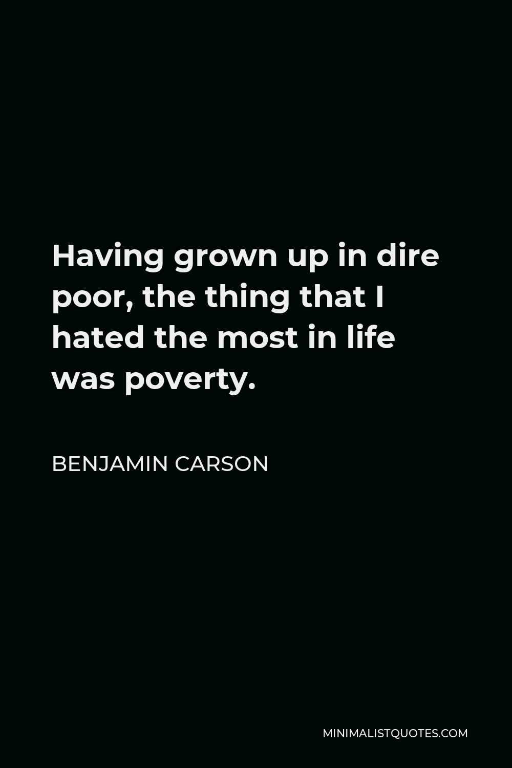Benjamin Carson Quote - Having grown up in dire poor, the thing that I hated the most in life was poverty.