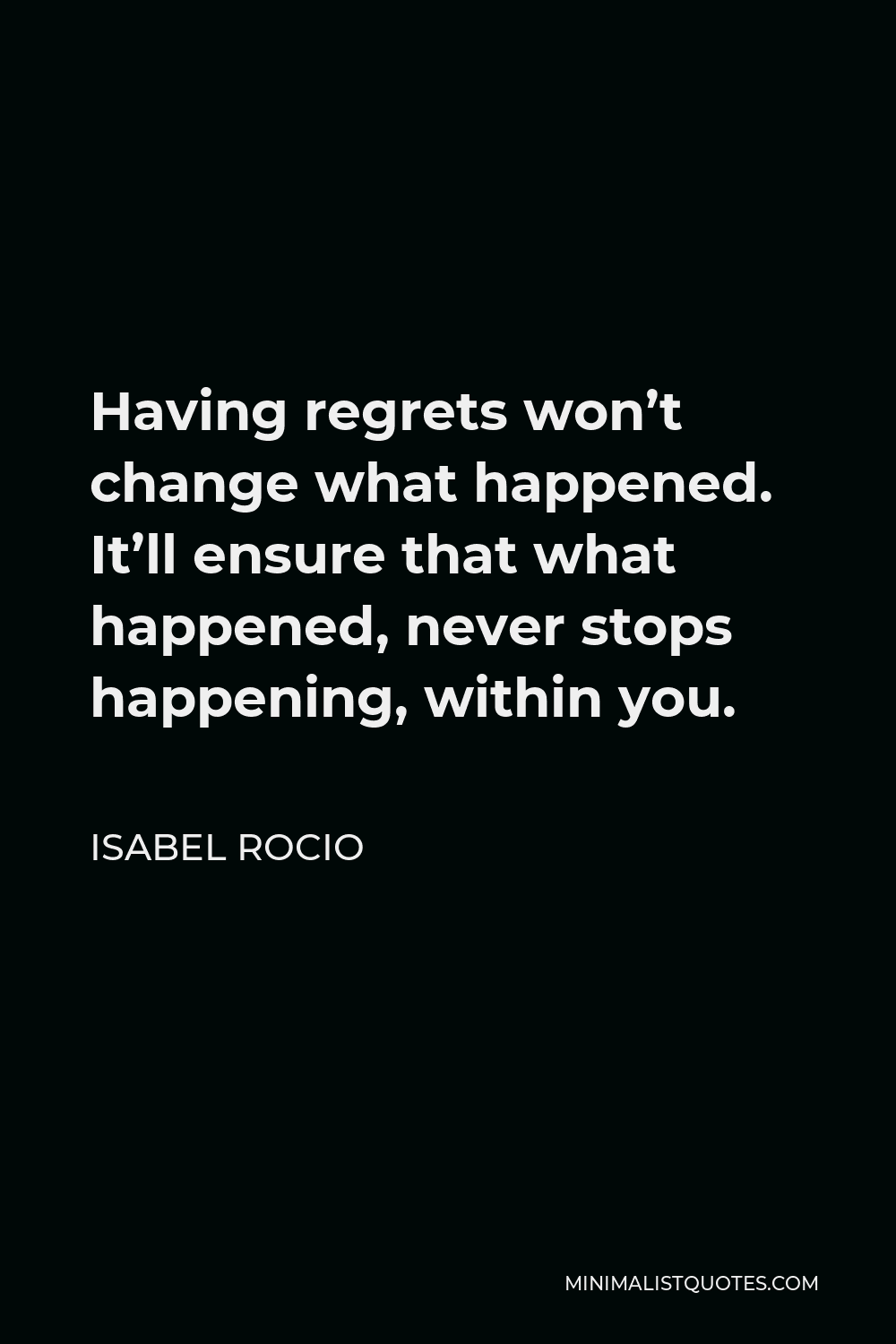 Isabel Rocio Quote - Having regrets won’t change what happened. It’ll ensure that what happened, never stops happening, within you.