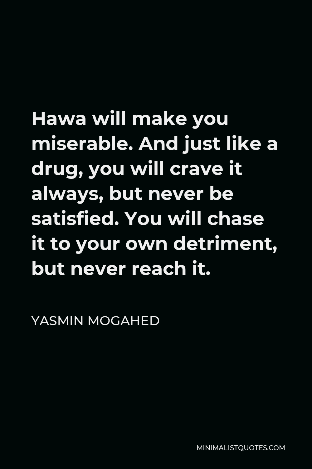 Yasmin Mogahed Quote - Hawa will make you miserable. And just like a drug, you will crave it always, but never be satisfied. You will chase it to your own detriment, but never reach it.