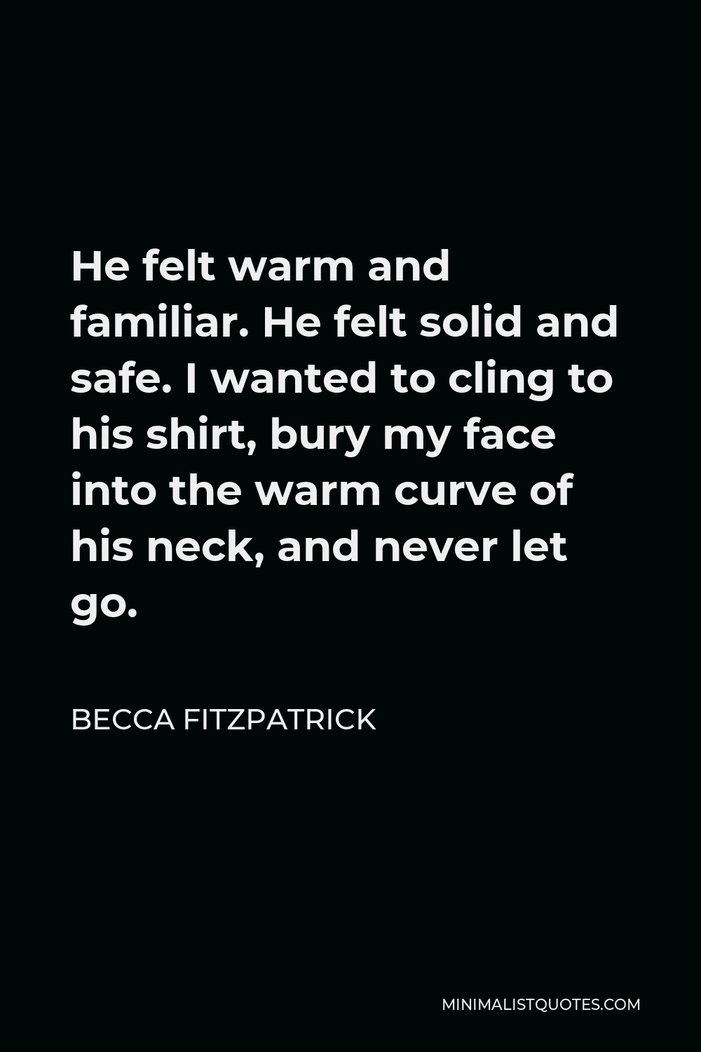 Becca Fitzpatrick Quote - He felt warm and familiar. He felt solid and safe. I wanted to cling to his shirt, bury my face into the warm curve of his neck, and never let go.