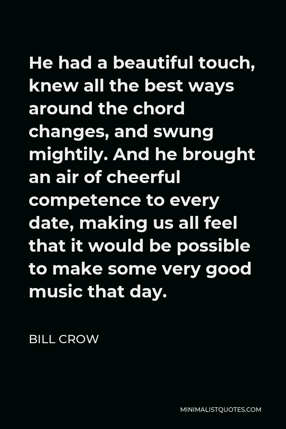 Bill Crow Quote - He had a beautiful touch, knew all the best ways around the chord changes, and swung mightily. And he brought an air of cheerful competence to every date, making us all feel that it would be possible to make some very good music that day.