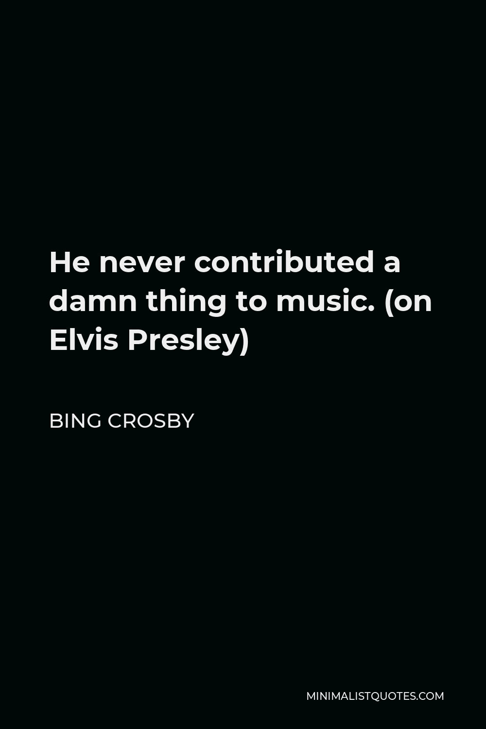 Bing Crosby Quote - He never contributed a damn thing to music. (on Elvis Presley)