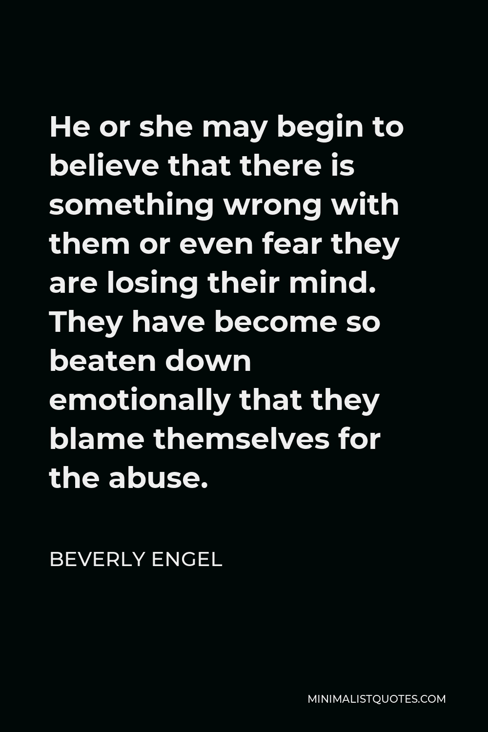 Beverly Engel Quote - He or she may begin to believe that there is something wrong with them or even fear they are losing their mind. They have become so beaten down emotionally that they blame themselves for the abuse.