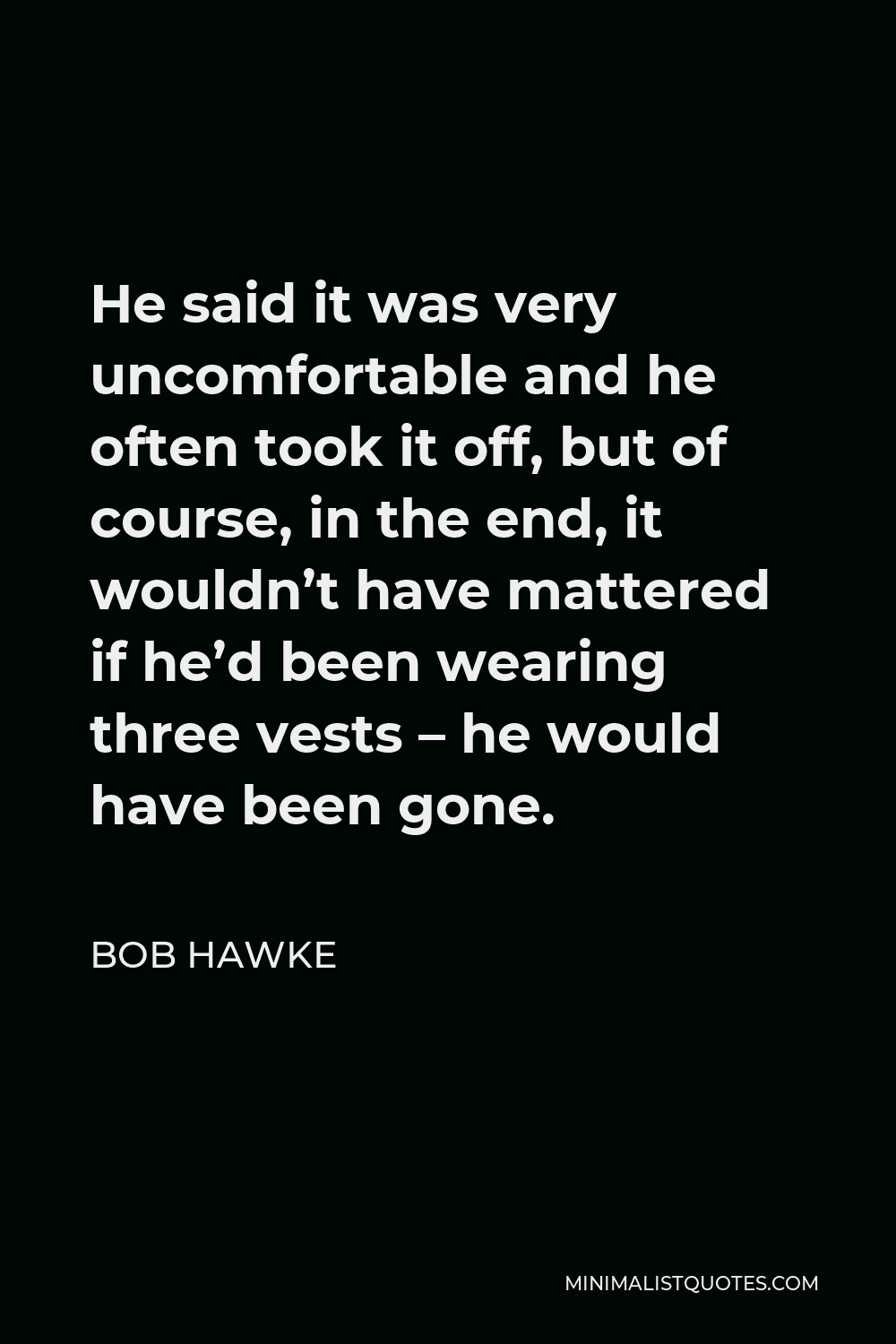Bob Hawke Quote - He said it was very uncomfortable and he often took it off, but of course, in the end, it wouldn’t have mattered if he’d been wearing three vests – he would have been gone.
