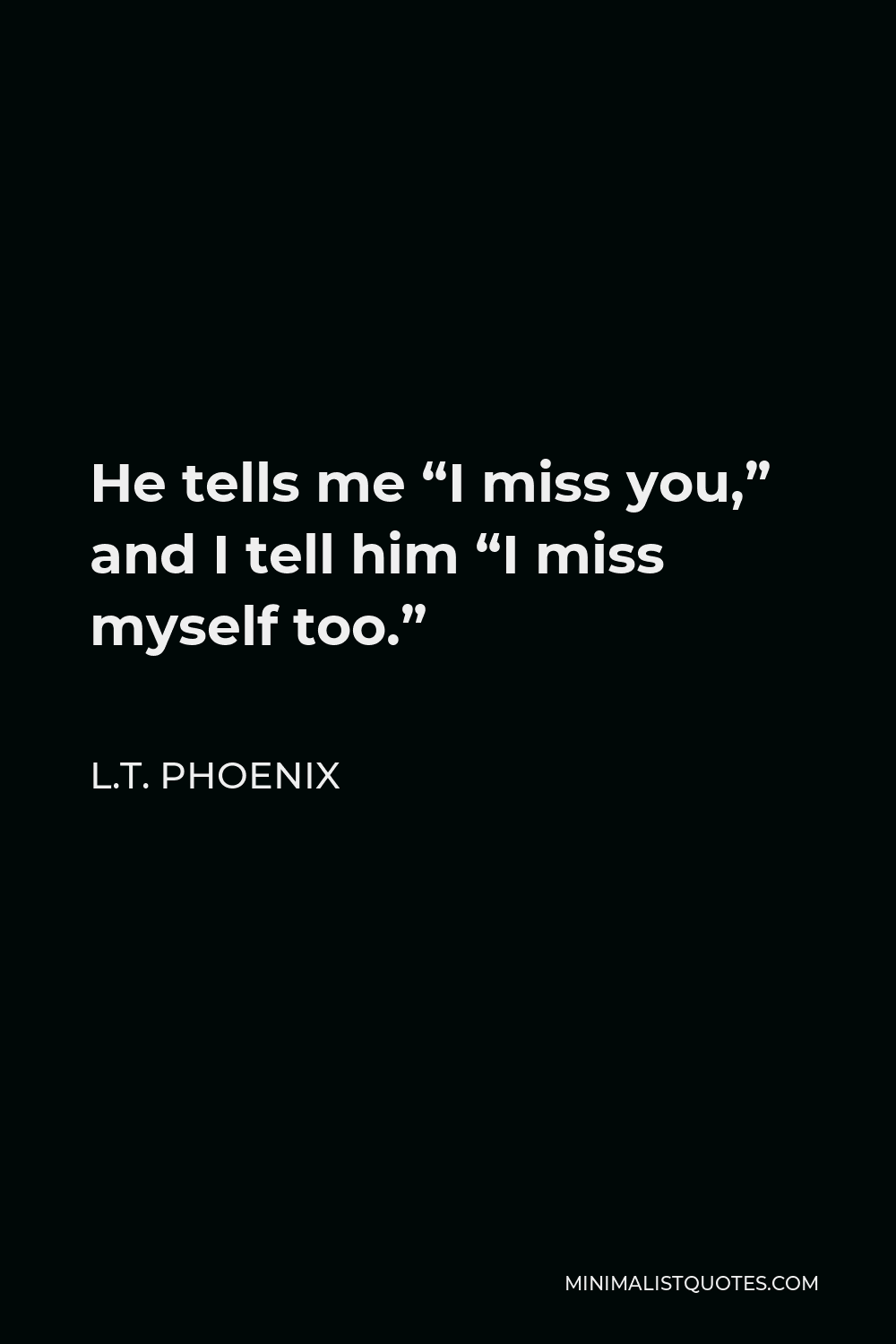 L.T. Phoenix Quote - He tells me “I miss you,” and I tell him “I miss myself too.”