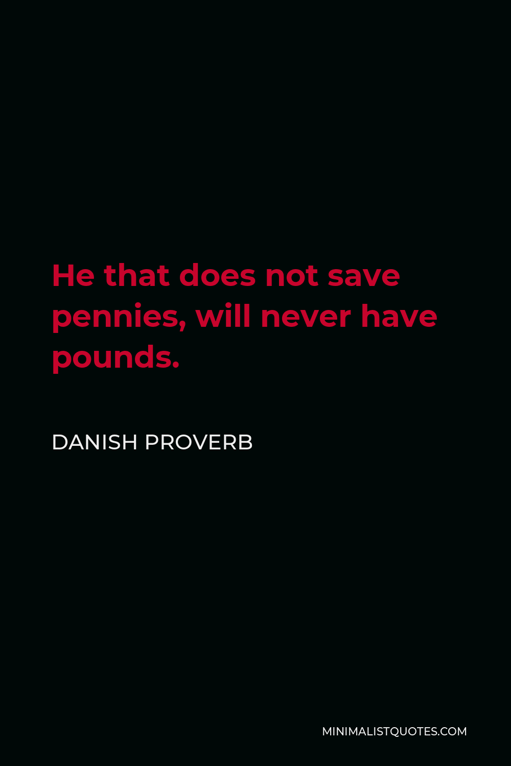Danish Proverb Quote - He that does not save pennies, will never have pounds.