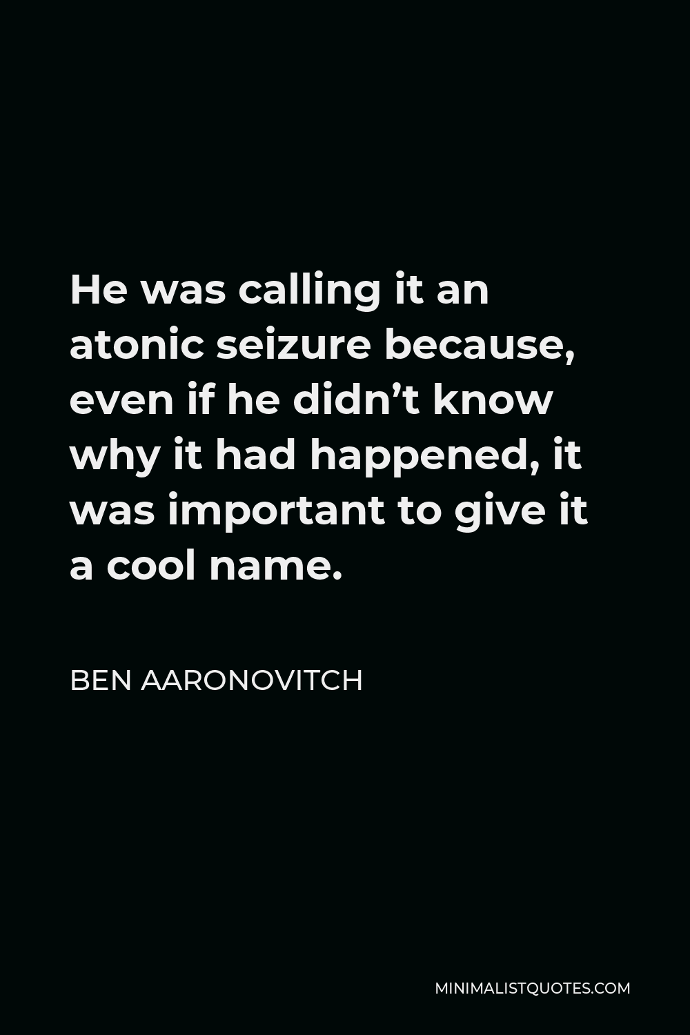 Ben Aaronovitch Quote - He was calling it an atonic seizure because, even if he didn’t know why it had happened, it was important to give it a cool name.