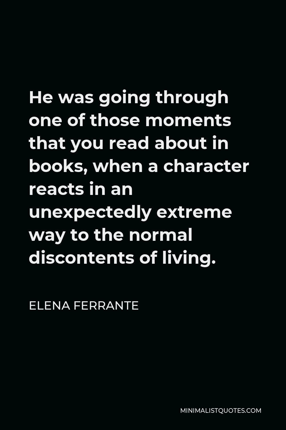 Elena Ferrante Quote - He was going through one of those moments that you read about in books, when a character reacts in an unexpectedly extreme way to the normal discontents of living.
