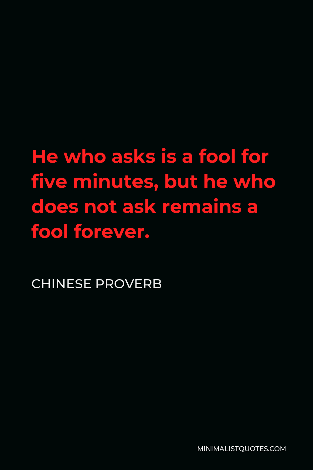 Chinese Proverb Quote - He who asks is a fool for five minutes, but he who does not ask remains a fool forever.