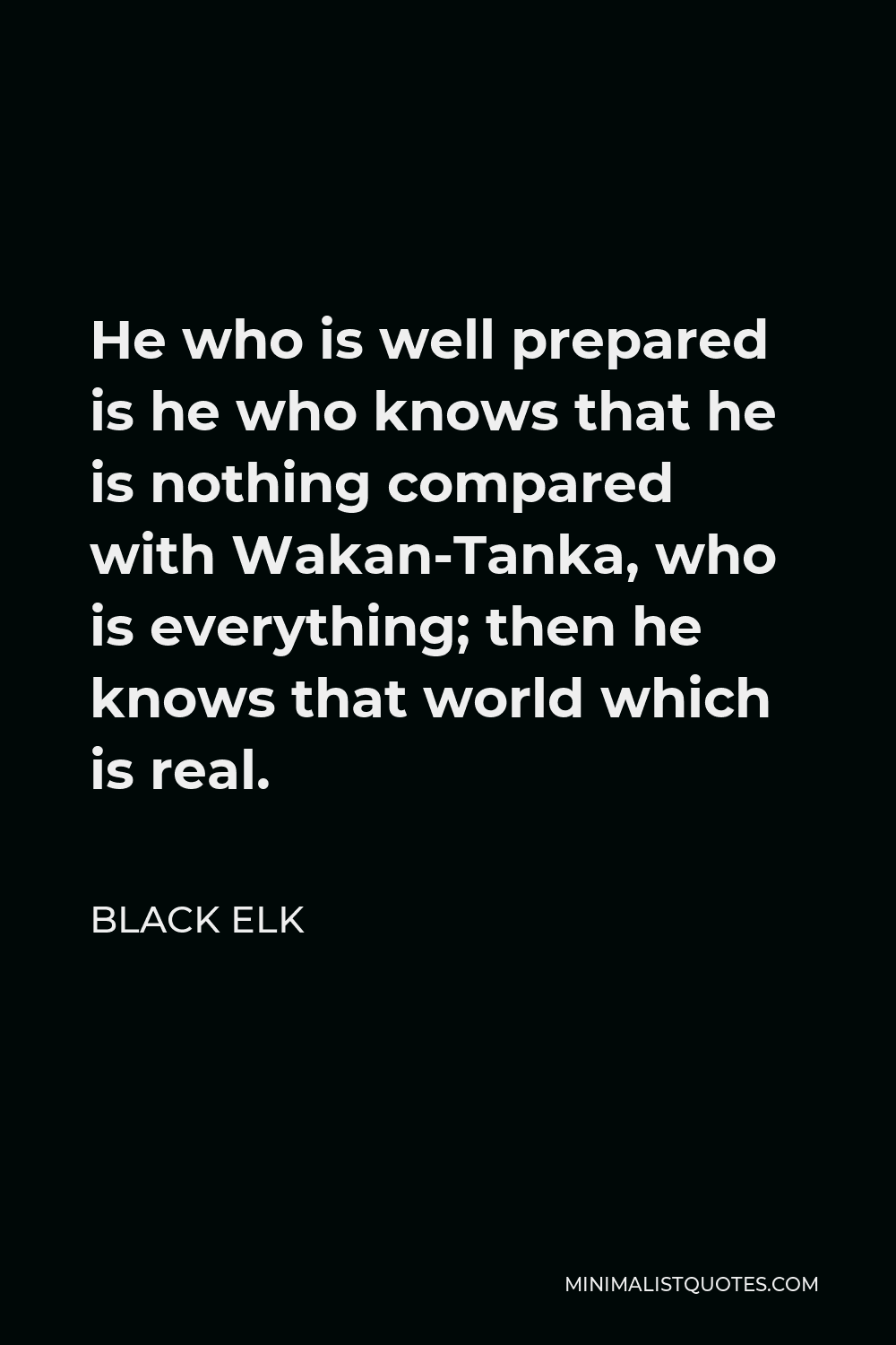 Black Elk Quote - He who is well prepared is he who knows that he is nothing compared with Wakan-Tanka, who is everything; then he knows that world which is real.