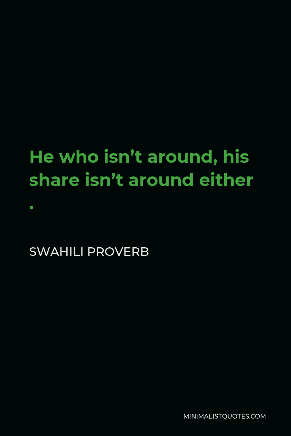 Swahili Proverb Quote - He who isn’t around, his share isn’t around either .