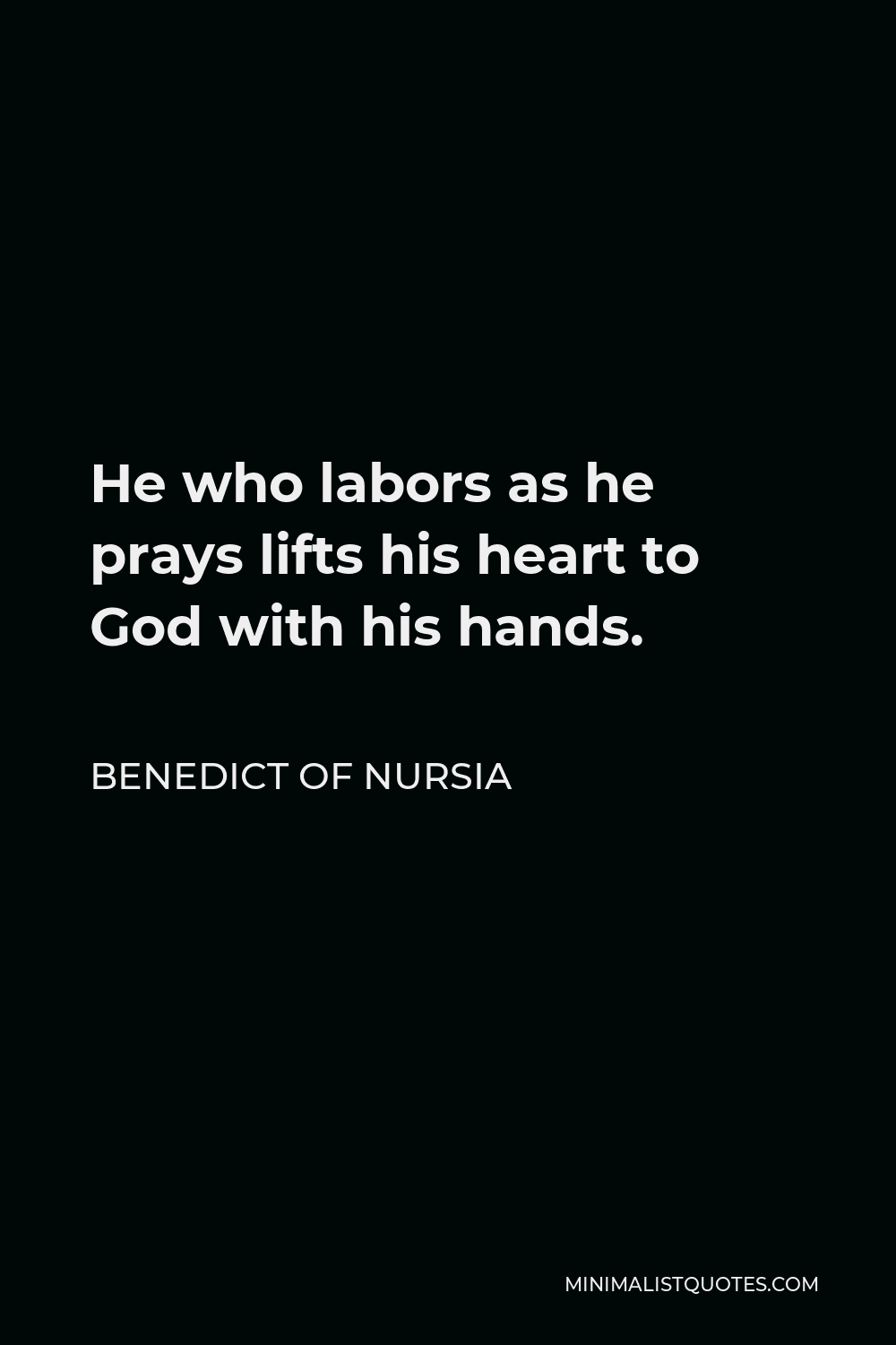 Benedict of Nursia Quote - He who labors as he prays lifts his heart to God with his hands.