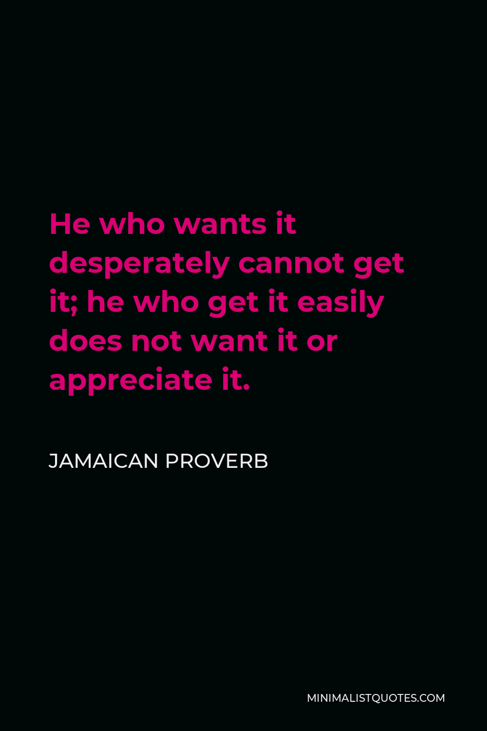 Jamaican Proverb Quote - He who wants it desperately cannot get it; he who get it easily does not want it or appreciate it.