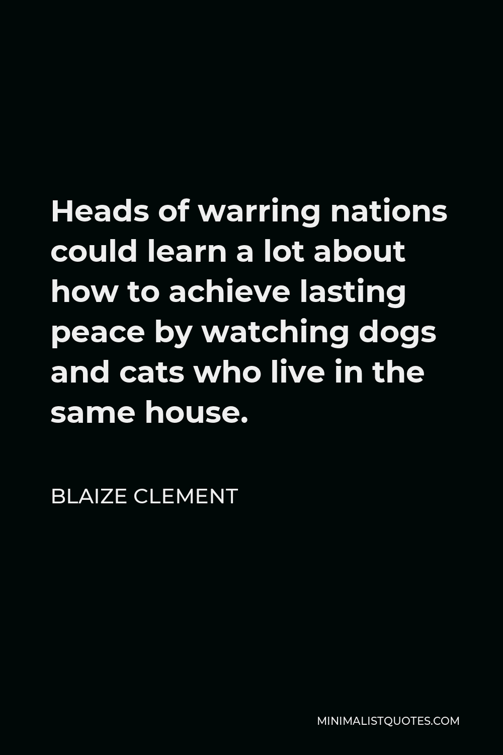 Blaize Clement Quote - Heads of warring nations could learn a lot about how to achieve lasting peace by watching dogs and cats who live in the same house.