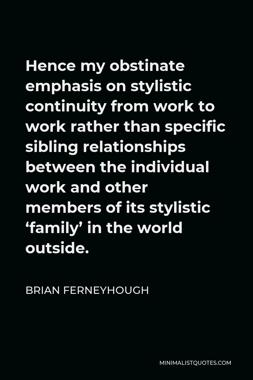 Brian Ferneyhough Quote - Hence my obstinate emphasis on stylistic continuity from work to work rather than specific sibling relationships between the individual work and other members of its stylistic ‘family’ in the world outside.