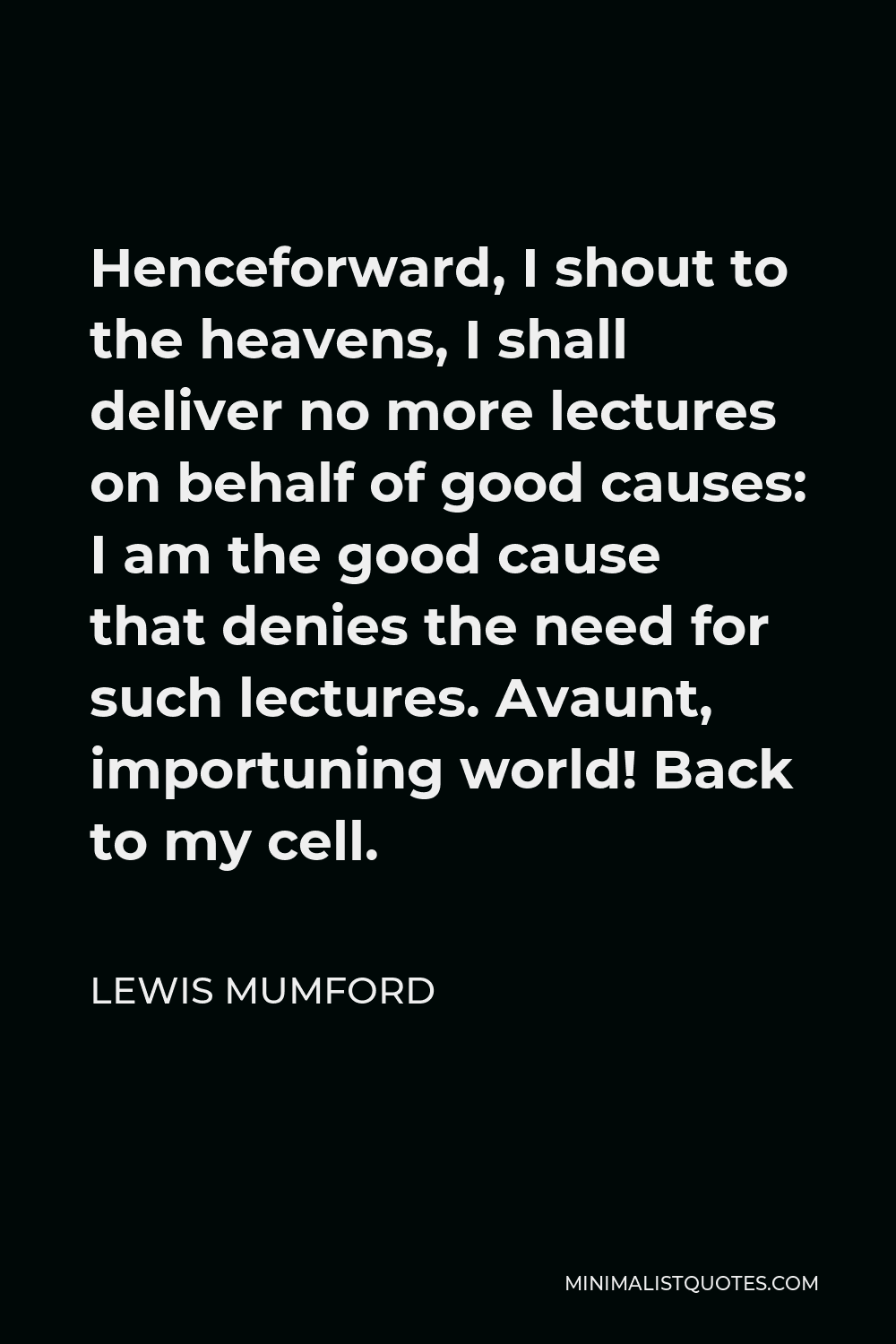 Lewis Mumford Quote - Henceforward, I shout to the heavens, I shall deliver no more lectures on behalf of good causes: I am the good cause that denies the need for such lectures. Avaunt, importuning world! Back to my cell.