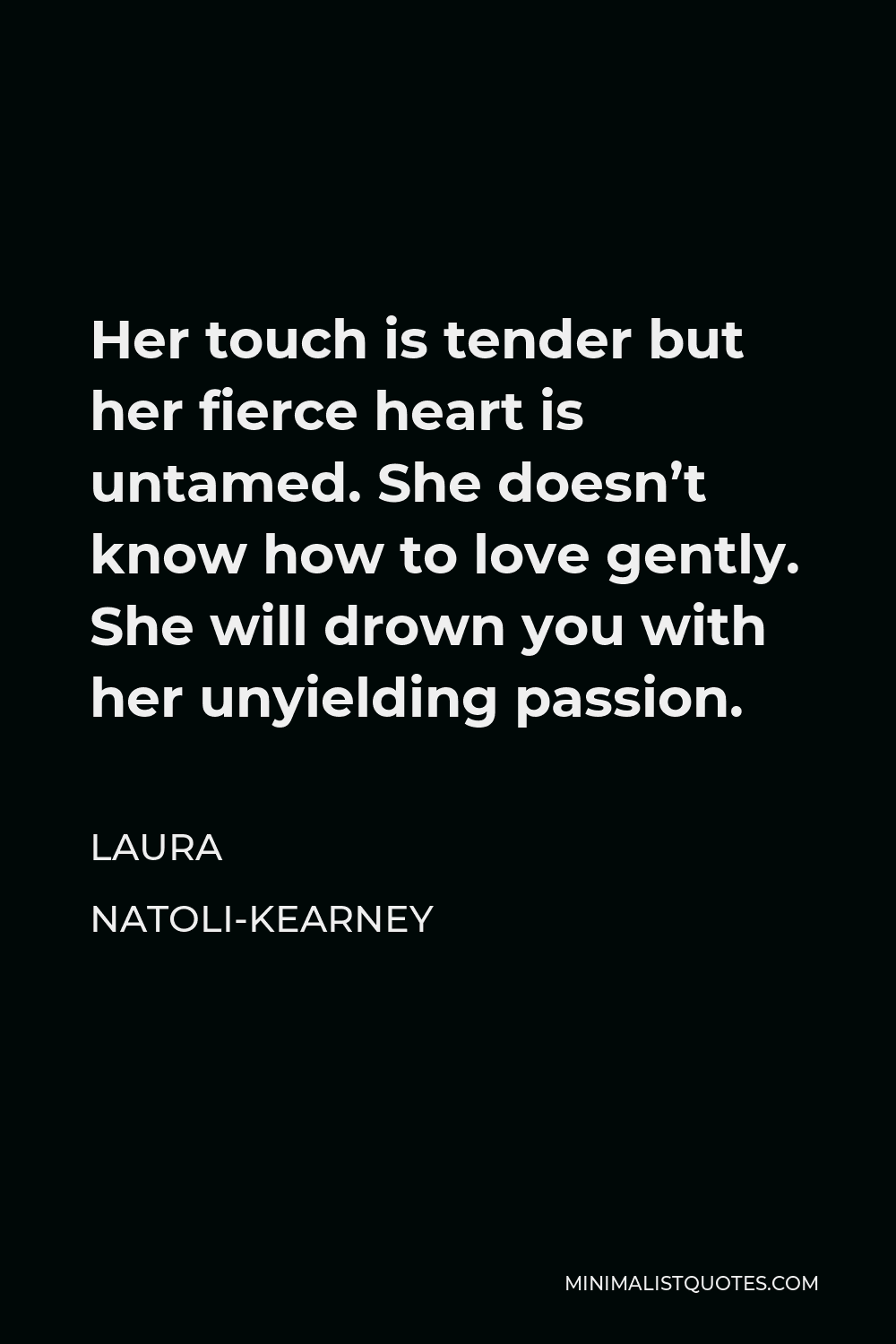 Laura Natoli-Kearney Quote - Her touch is tender but her fierce heart is untamed. She doesn’t know how to love gently. She will drown you with her unyielding passion.