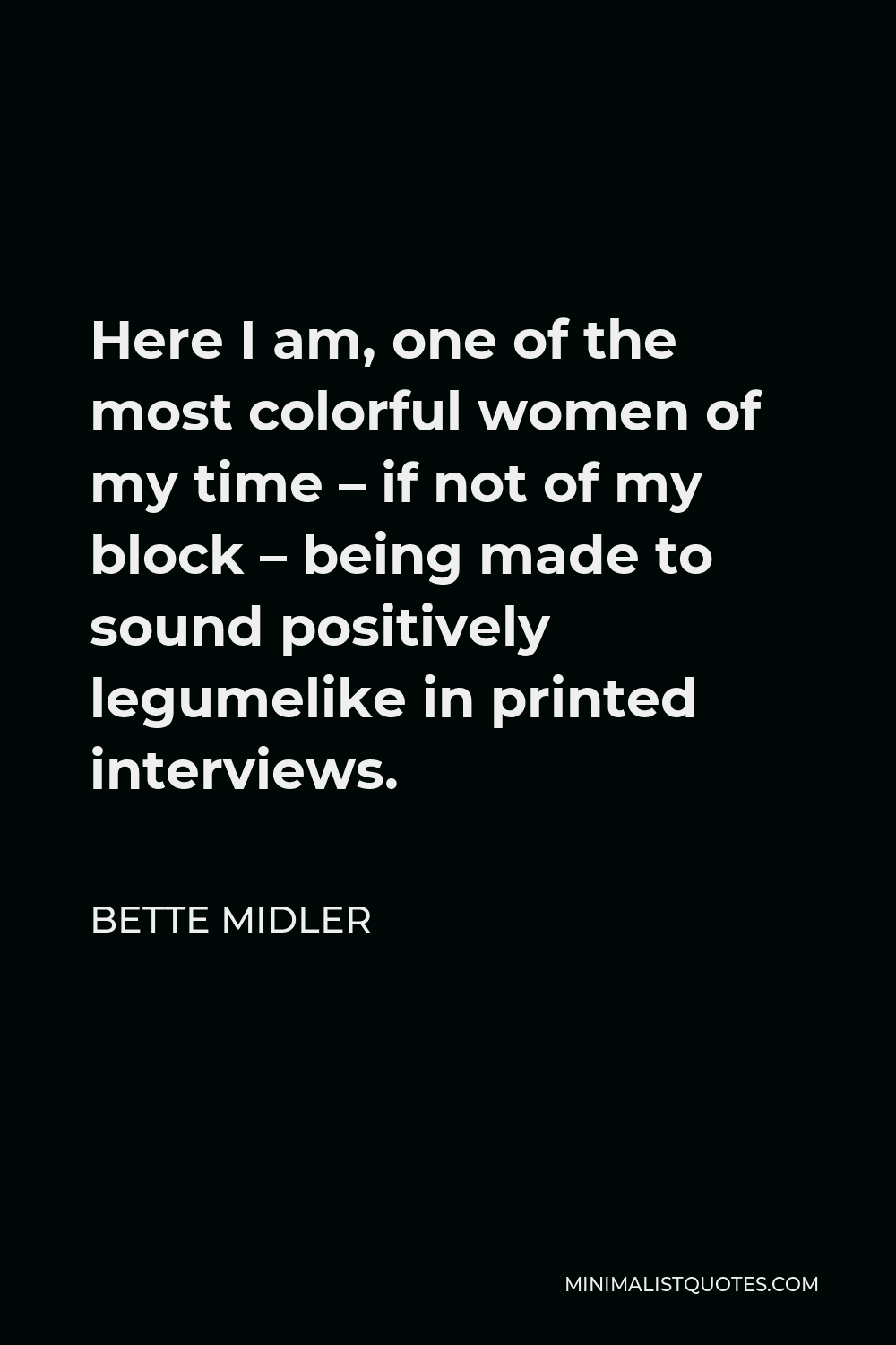 Bette Midler Quote - Here I am, one of the most colorful women of my time – if not of my block – being made to sound positively legumelike in printed interviews.