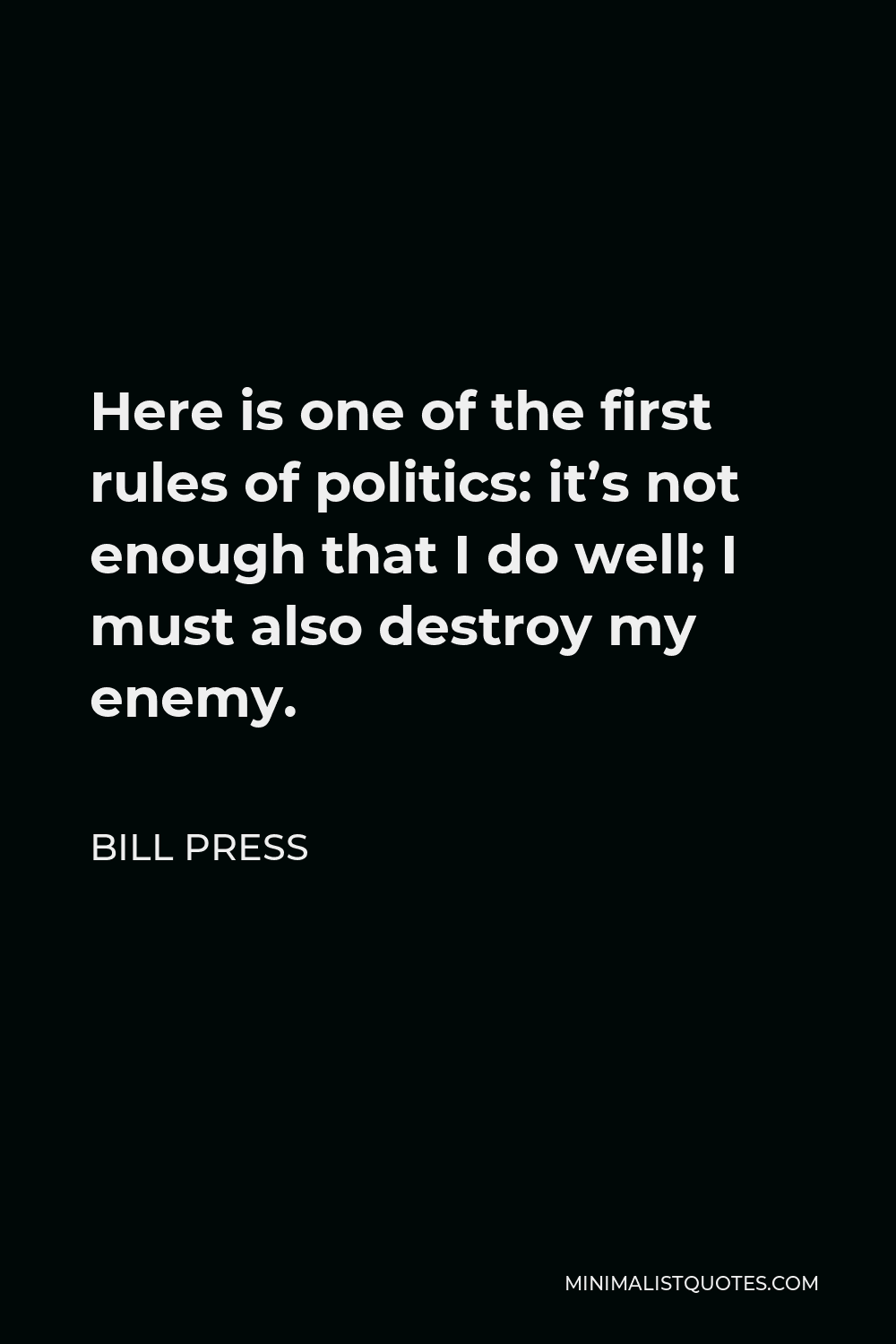 Bill Press Quote - Here is one of the first rules of politics: it’s not enough that I do well; I must also destroy my enemy.