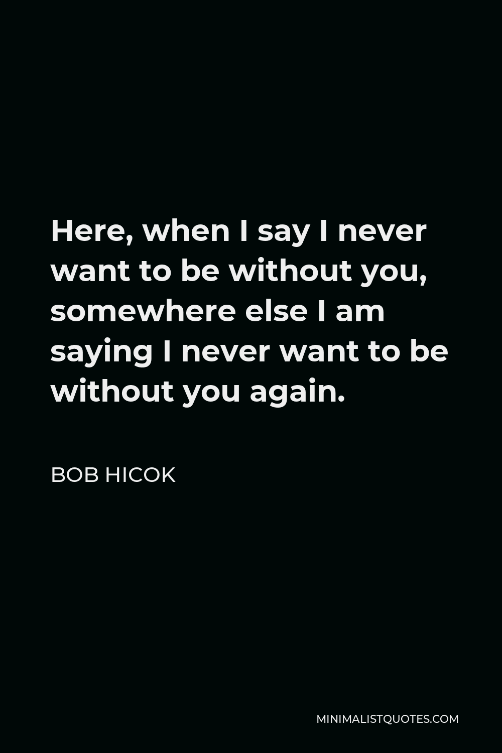 Bob Hicok Quote - Here, when I say I never want to be without you, somewhere else I am saying I never want to be without you again.