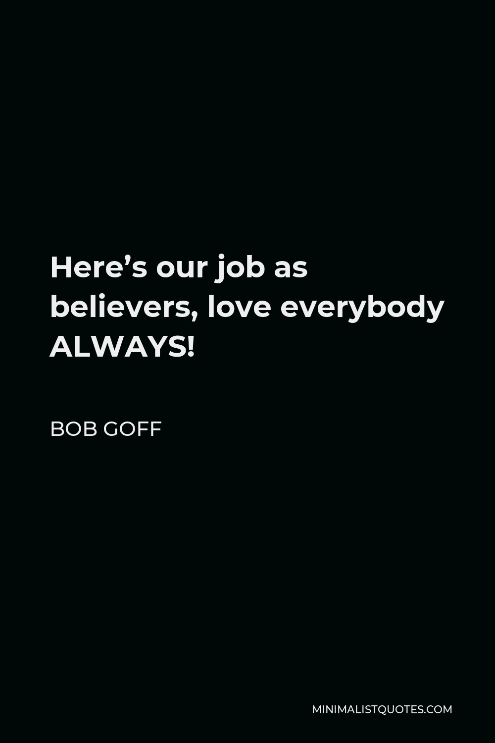 Bob Goff Quote - Here’s our job as believers, love everybody ALWAYS!