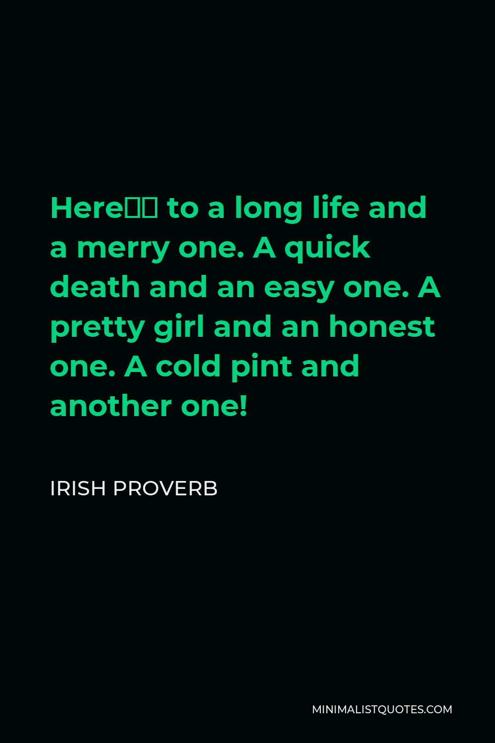 Irish Proverb Quote - Here’s to a long life and a merry one. A quick death and an easy one. A pretty girl and an honest one. A cold pint and another one!