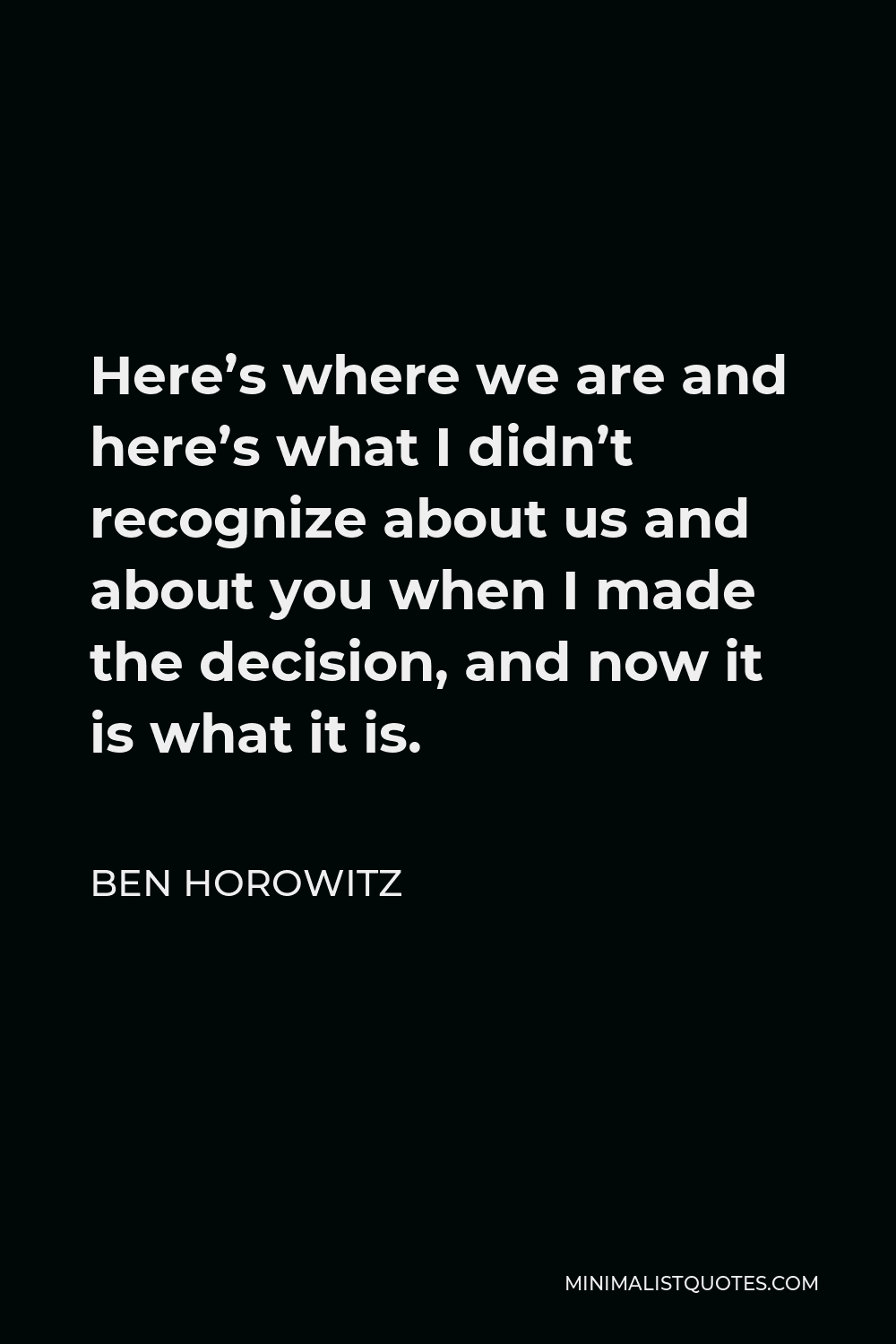 Ben Horowitz Quote - Here’s where we are and here’s what I didn’t recognize about us and about you when I made the decision, and now it is what it is.