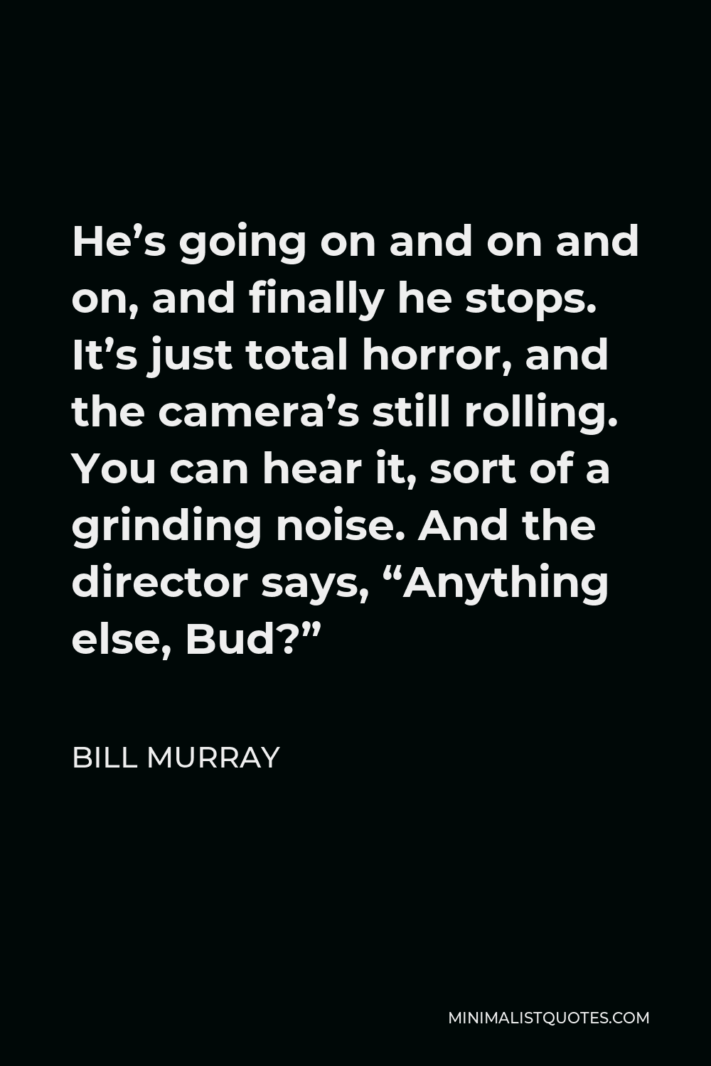 Bill Murray Quote - He’s going on and on and on, and finally he stops. It’s just total horror, and the camera’s still rolling. You can hear it, sort of a grinding noise. And the director says, “Anything else, Bud?”