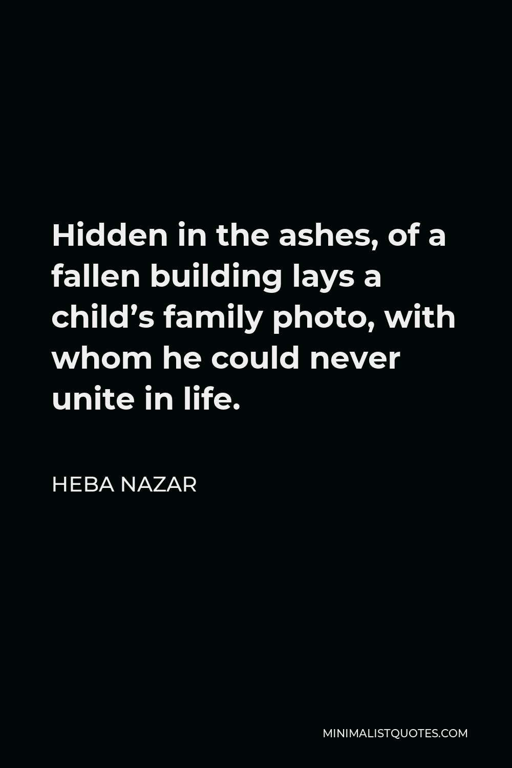 Heba Nazar Quote - Hidden in the ashes, of a fallen building lays a child’s family photo, with whom he could never unite in life.