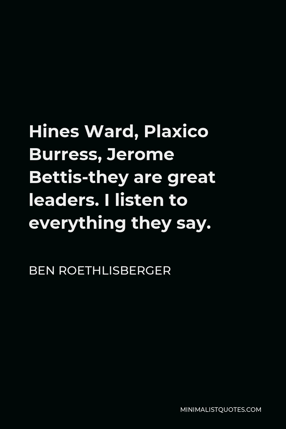 Ben Roethlisberger Quote - Hines Ward, Plaxico Burress, Jerome Bettis-they are great leaders. I listen to everything they say.