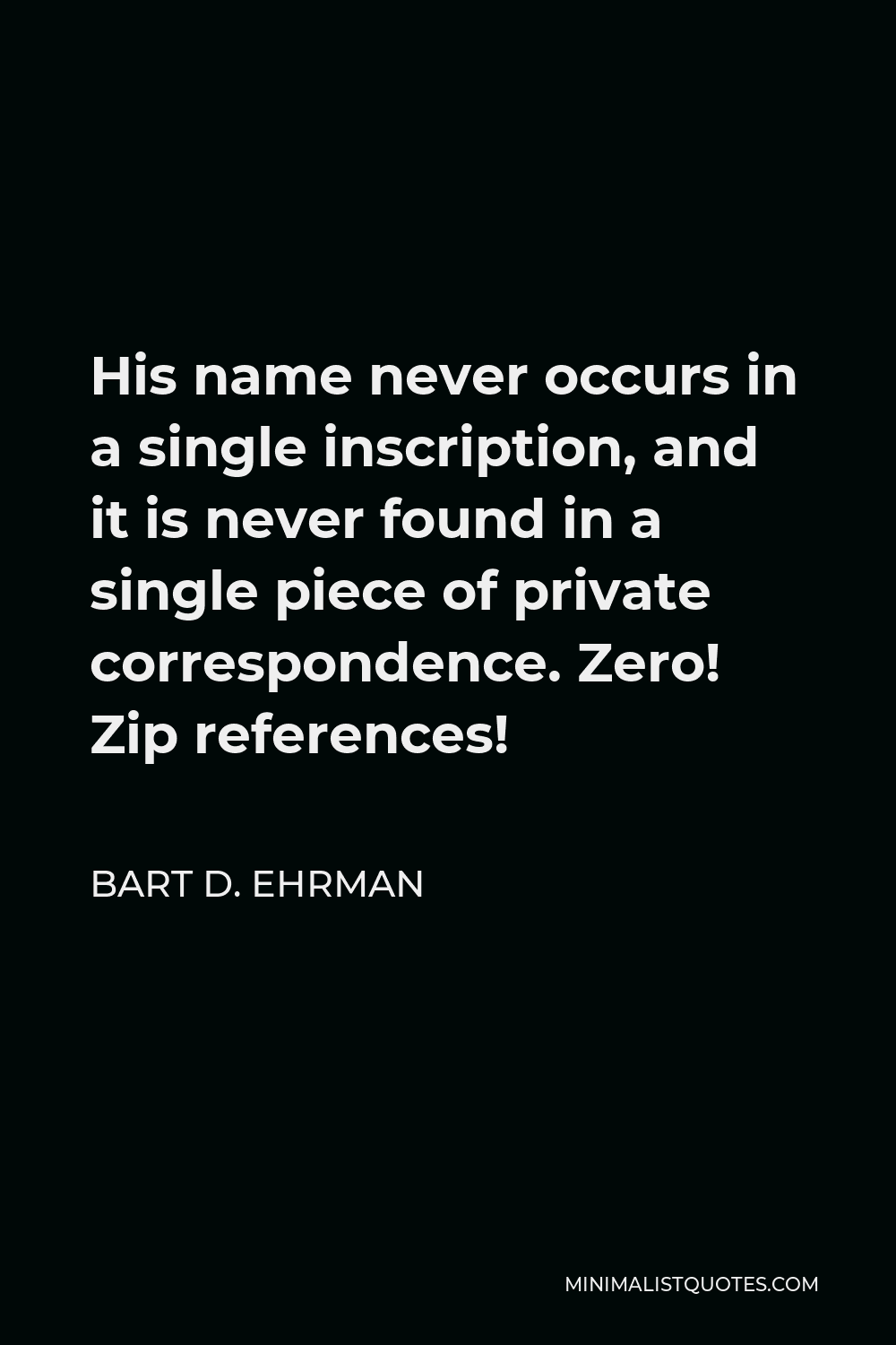 Bart D. Ehrman Quote - His name never occurs in a single inscription, and it is never found in a single piece of private correspondence. Zero! Zip references!