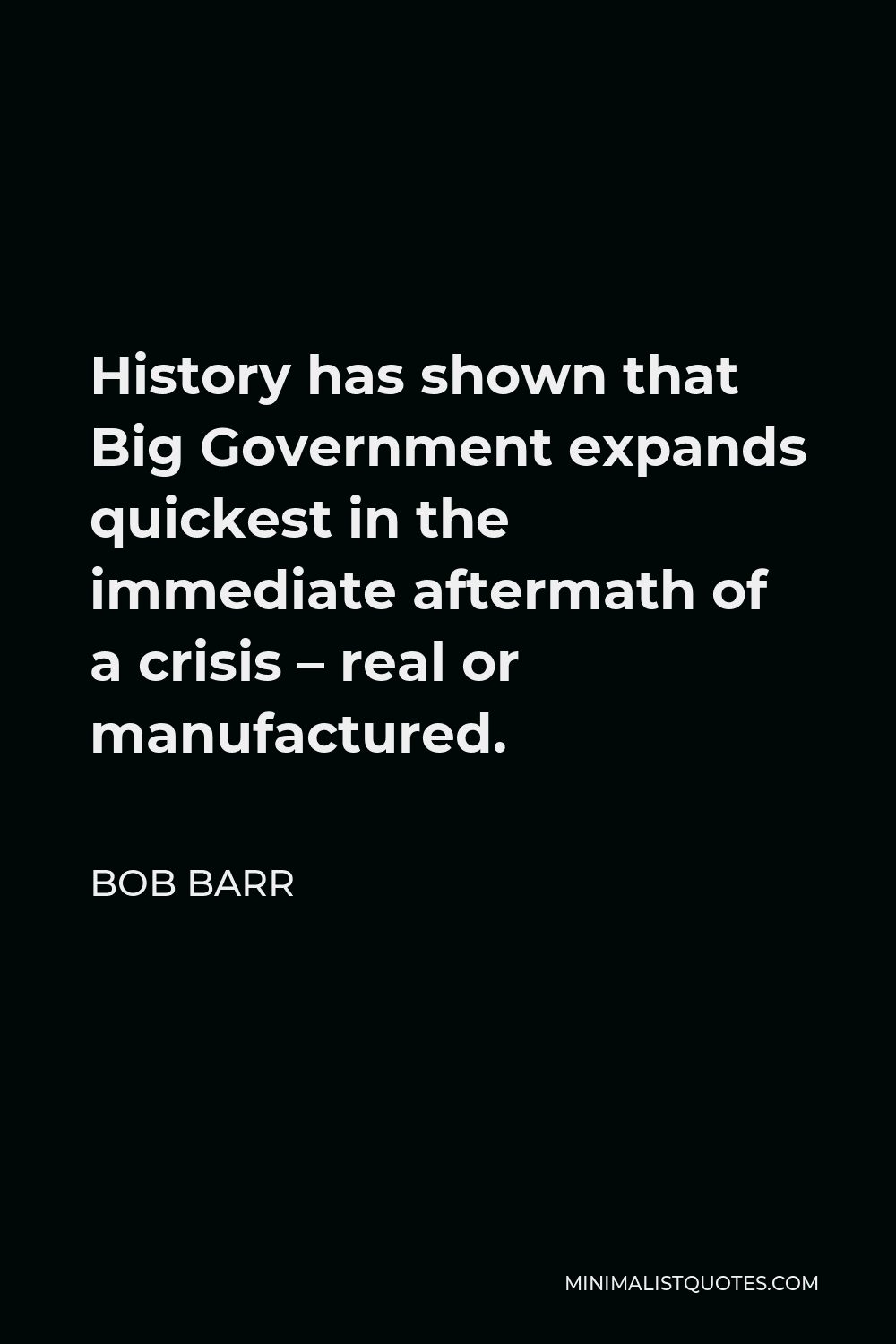 Bob Barr Quote - History has shown that Big Government expands quickest in the immediate aftermath of a crisis – real or manufactured.