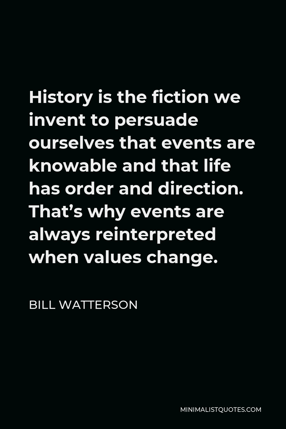 Bill Watterson Quote - History is the fiction we invent to persuade ourselves that events are knowable and that life has order and direction. That’s why events are always reinterpreted when values change.