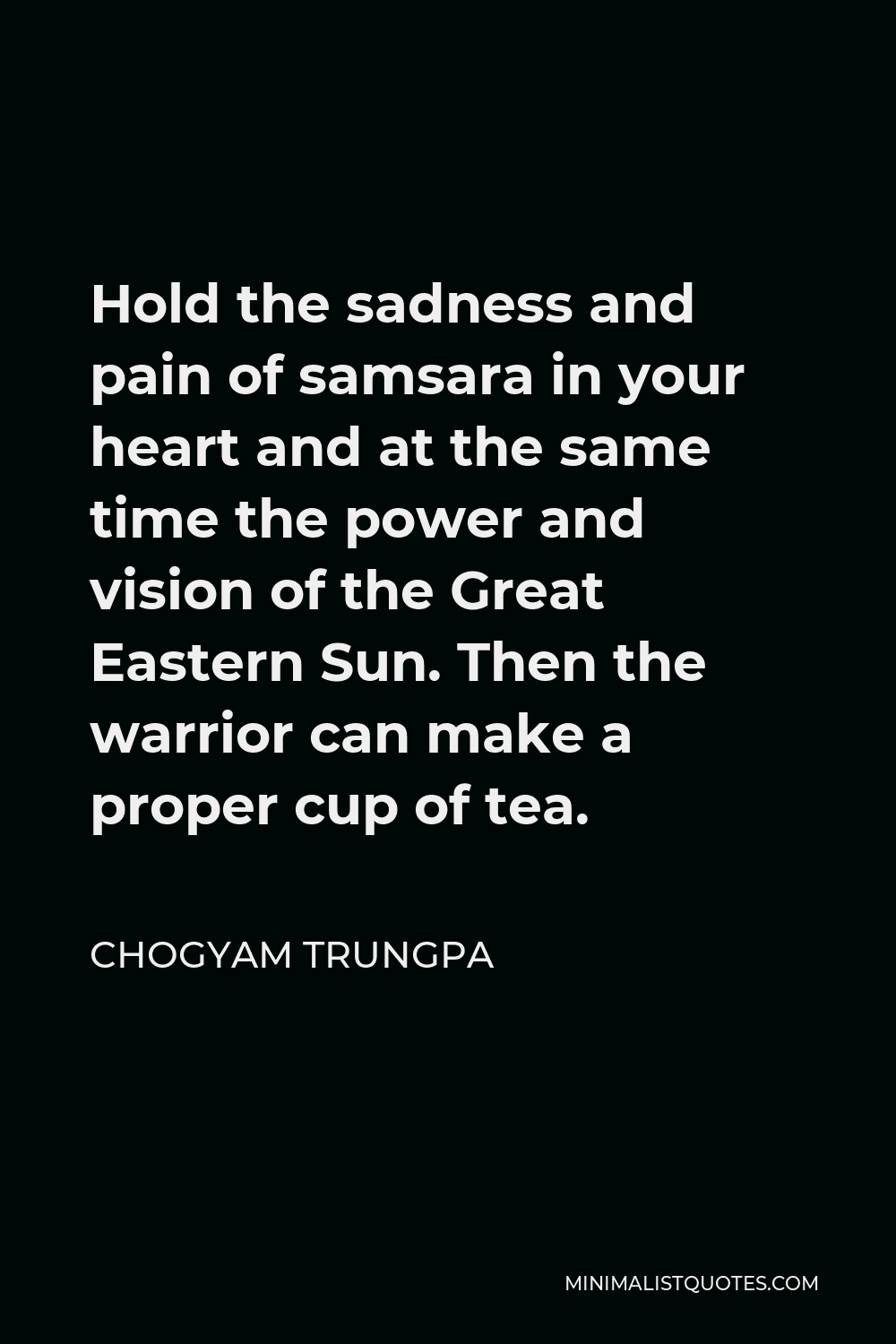 Chogyam Trungpa Quote - Hold the sadness and pain of samsara in your heart and at the same time the power and vision of the Great Eastern Sun. Then the warrior can make a proper cup of tea.