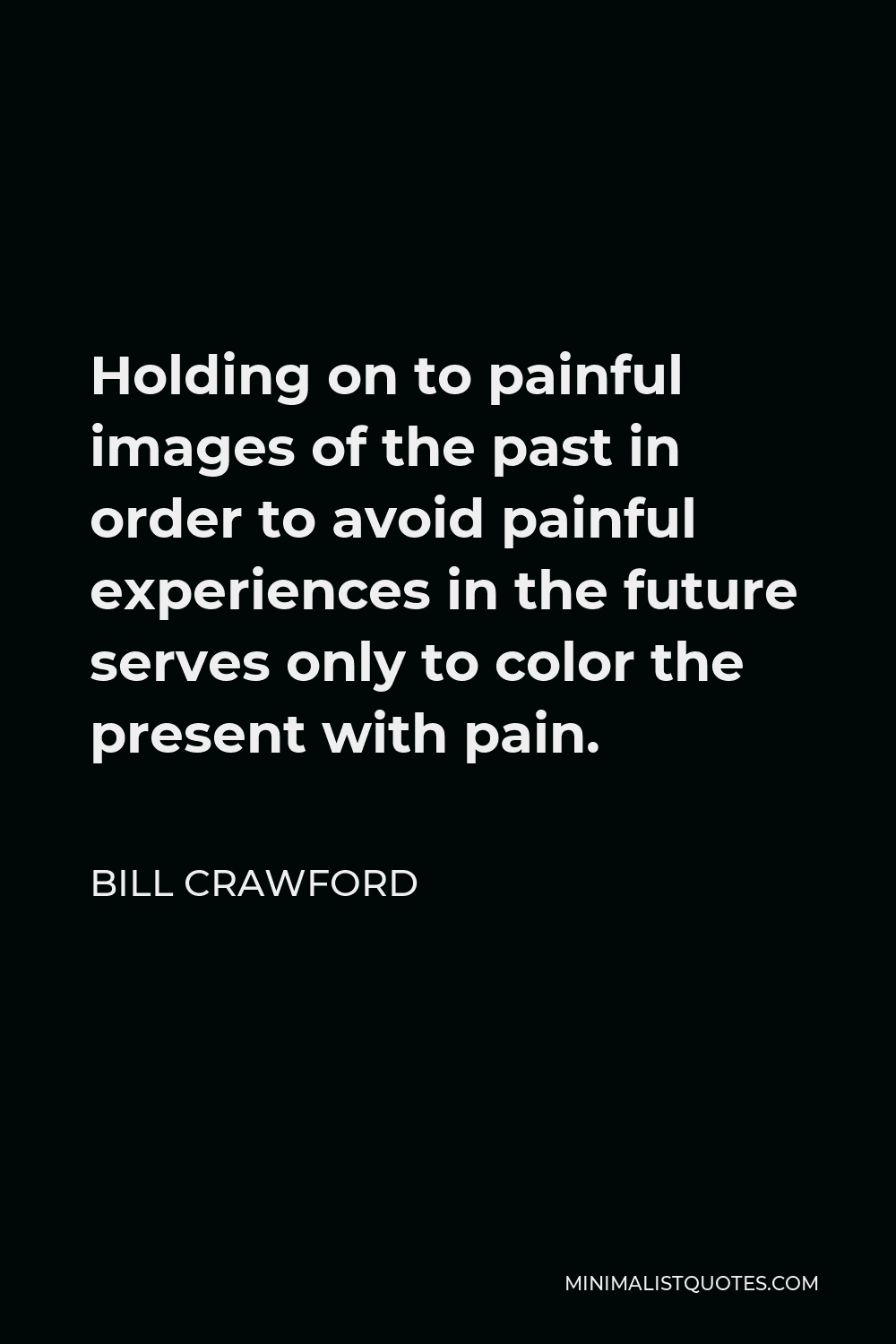 Bill Crawford Quote - Holding on to painful images of the past in order to avoid painful experiences in the future serves only to color the present with pain.
