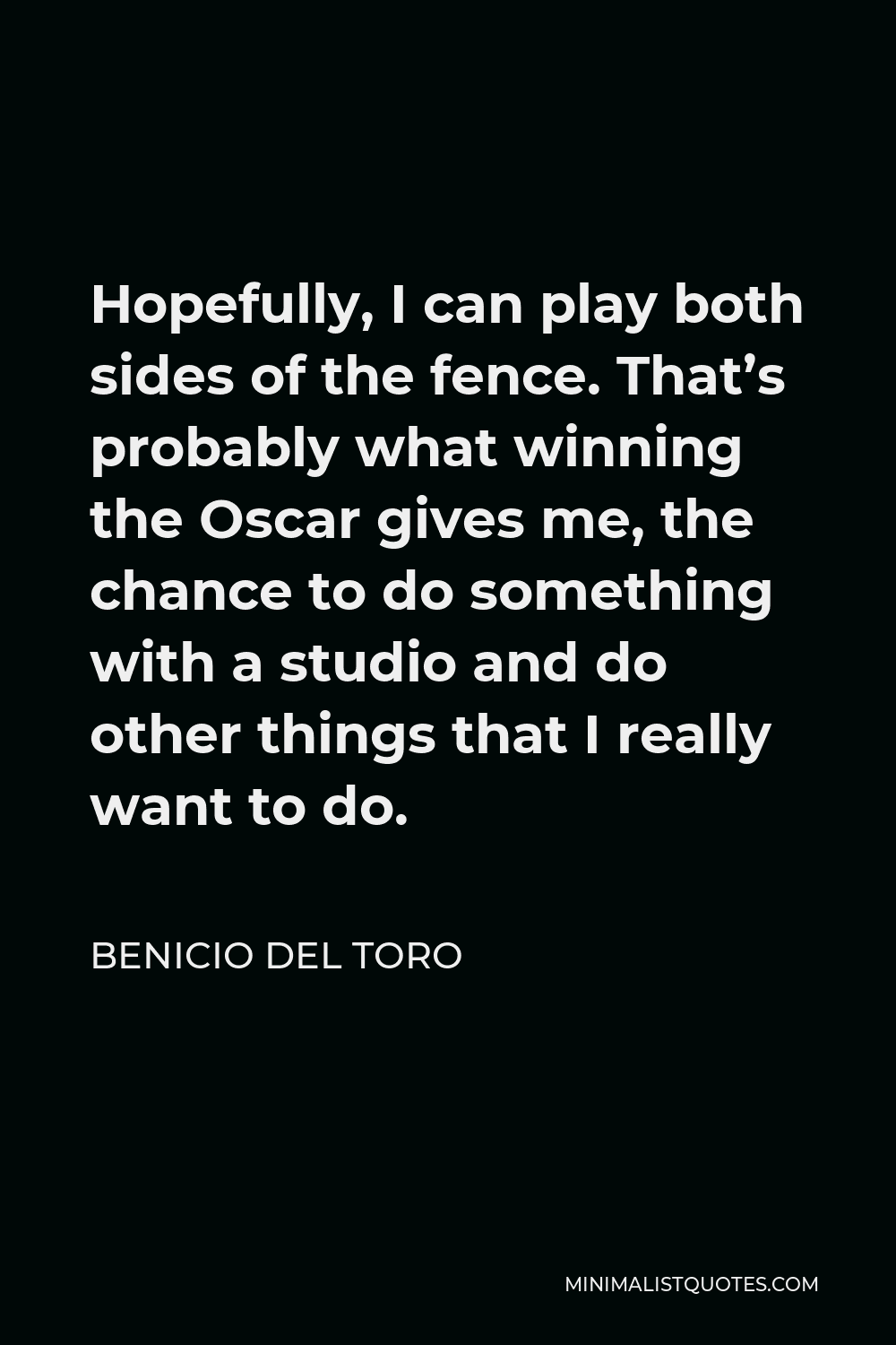 Benicio Del Toro Quote - Hopefully, I can play both sides of the fence. That’s probably what winning the Oscar gives me, the chance to do something with a studio and do other things that I really want to do.
