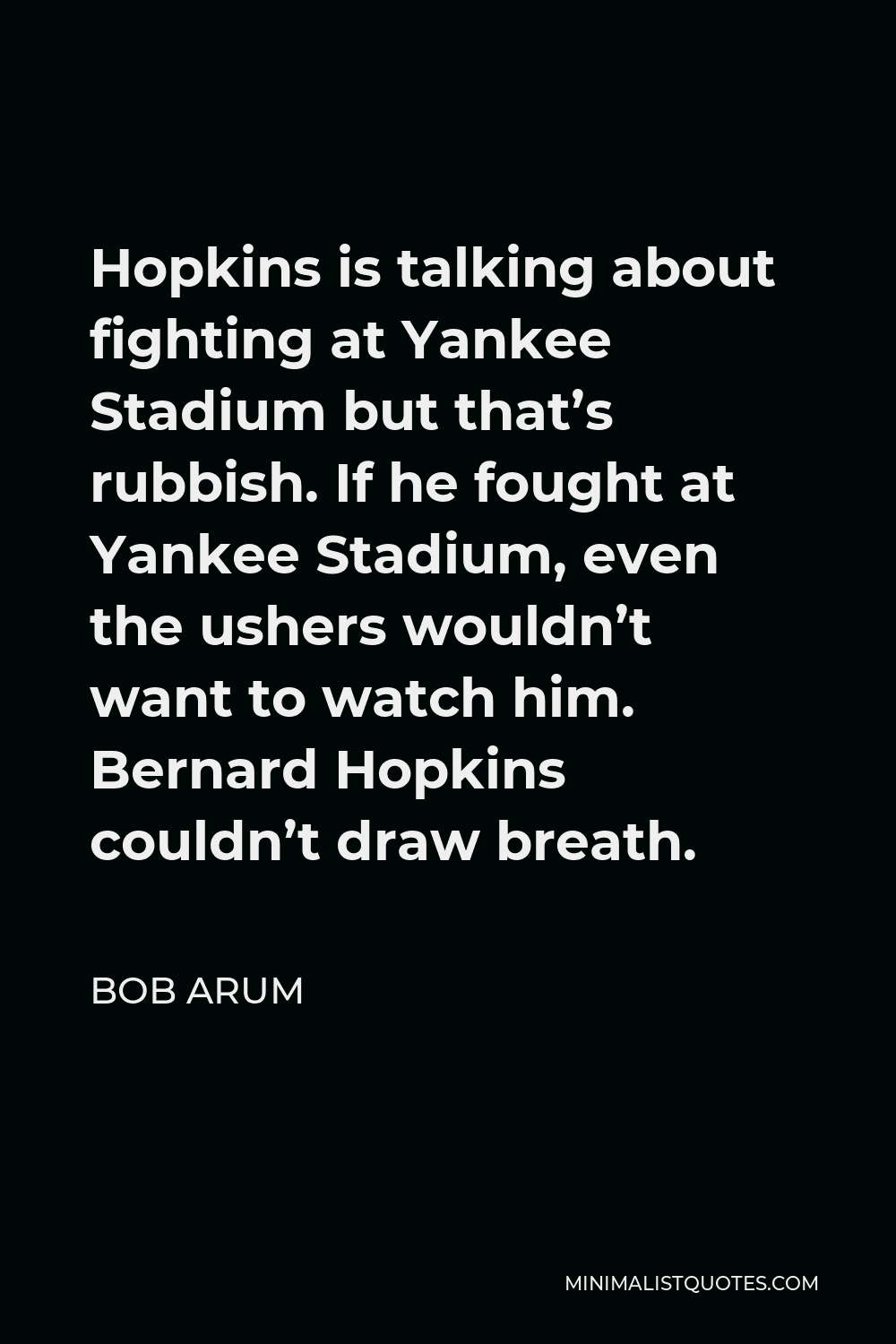 Bob Arum Quote - Hopkins is talking about fighting at Yankee Stadium but that’s rubbish. If he fought at Yankee Stadium, even the ushers wouldn’t want to watch him. Bernard Hopkins couldn’t draw breath.