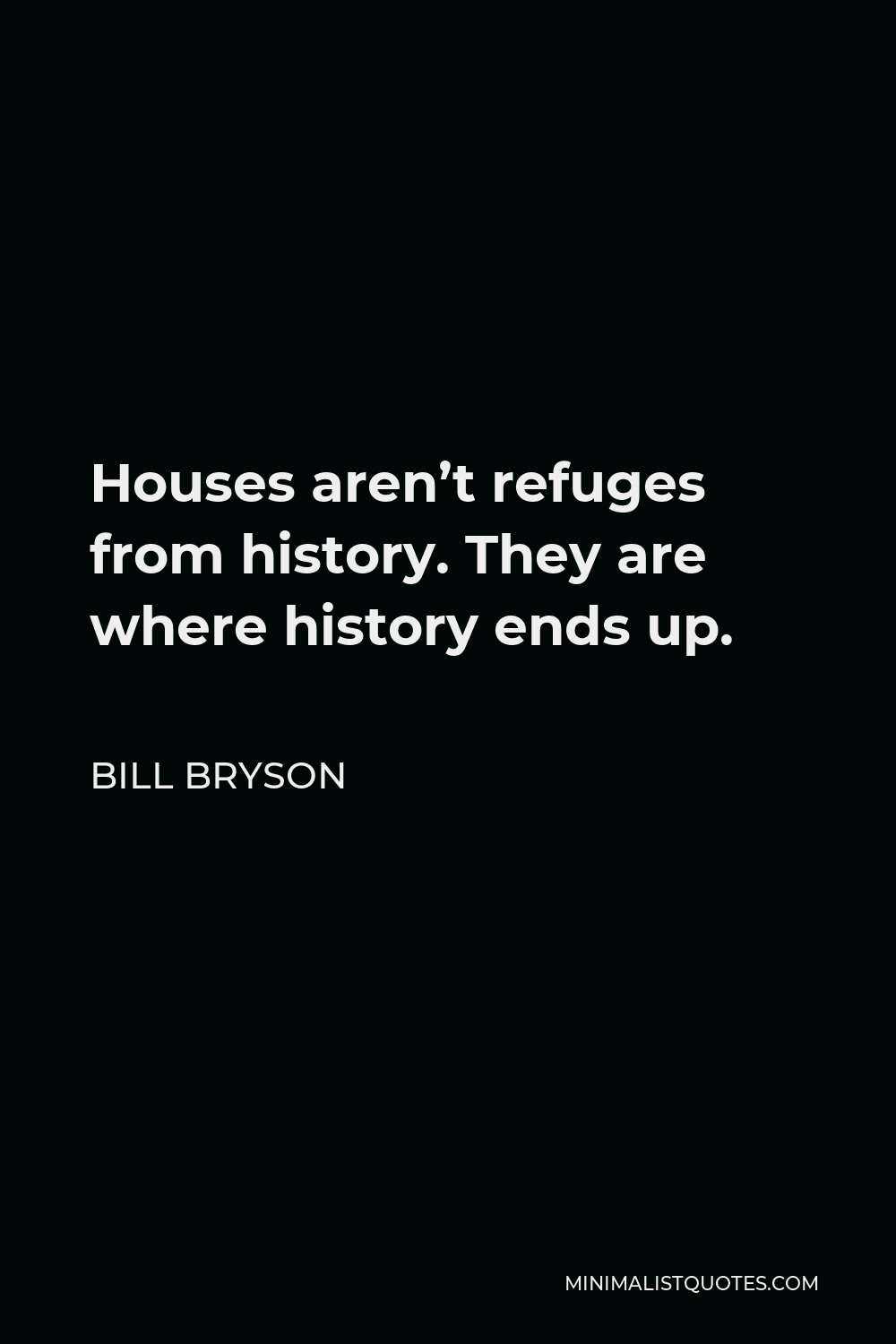 Bill Bryson Quote - Houses aren’t refuges from history. They are where history ends up.