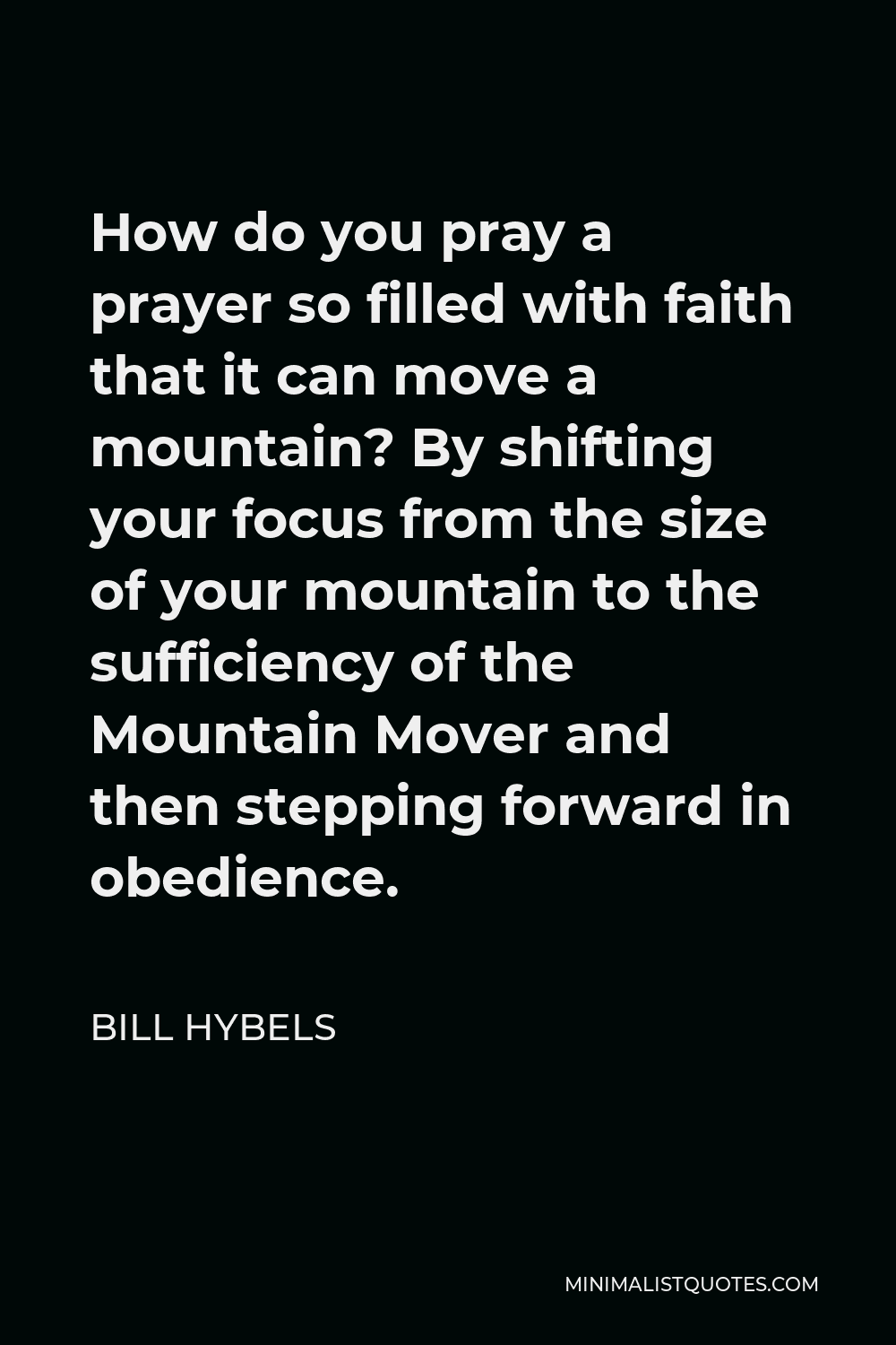Bill Hybels Quote - How do you pray a prayer so filled with faith that it can move a mountain? By shifting your focus from the size of your mountain to the sufficiency of the Mountain Mover and then stepping forward in obedience.