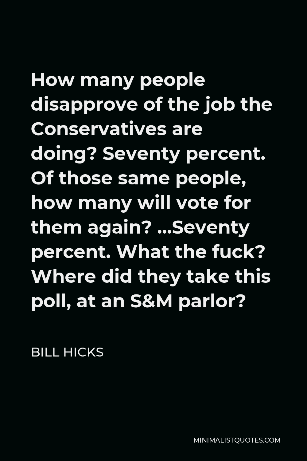 Bill Hicks Quote - How many people disapprove of the job the Conservatives are doing? Seventy percent. Of those same people, how many will vote for them again? …Seventy percent. What the fuck? Where did they take this poll, at an S&M parlor?