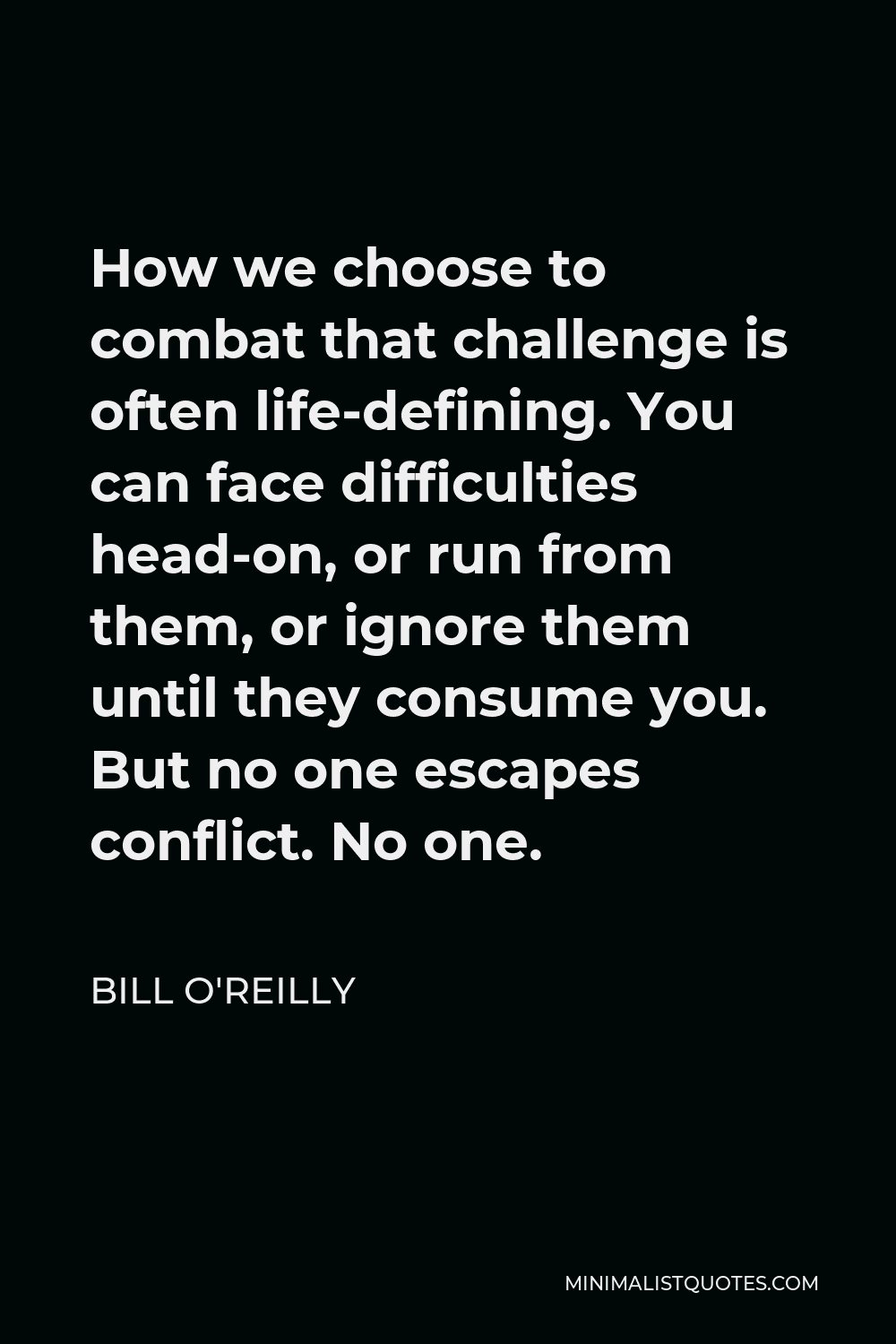 Bill O'Reilly Quote - How we choose to combat that challenge is often life-defining. You can face difficulties head-on, or run from them, or ignore them until they consume you. But no one escapes conflict. No one.