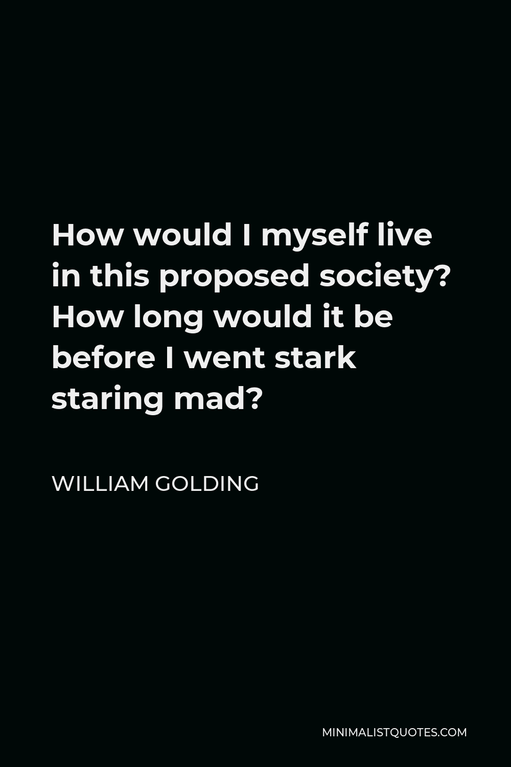 William Golding Quote - How would I myself live in this proposed society? How long would it be before I went stark staring mad?