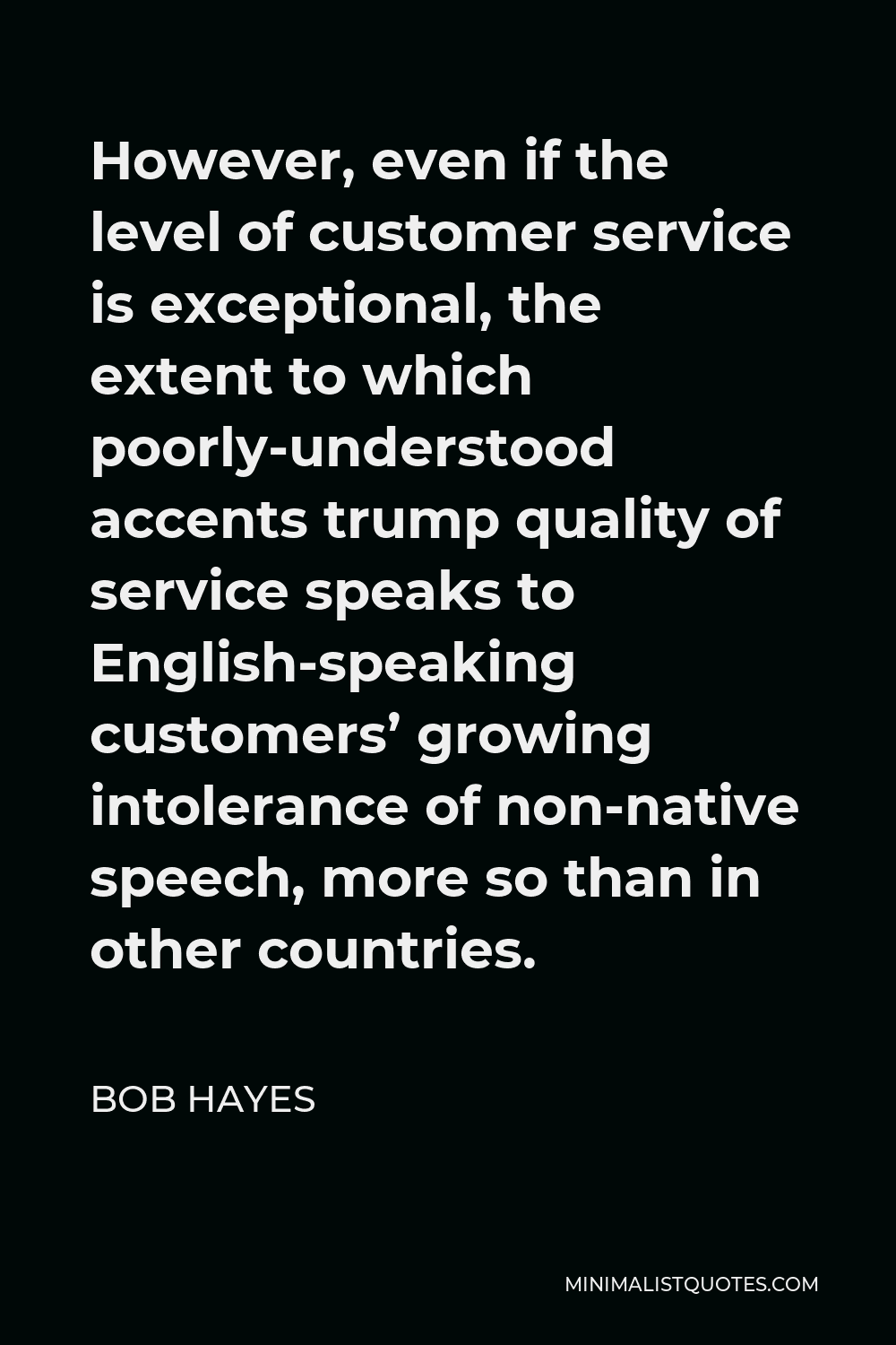 Bob Hayes Quote - However, even if the level of customer service is exceptional, the extent to which poorly-understood accents trump quality of service speaks to English-speaking customers’ growing intolerance of non-native speech, more so than in other countries.