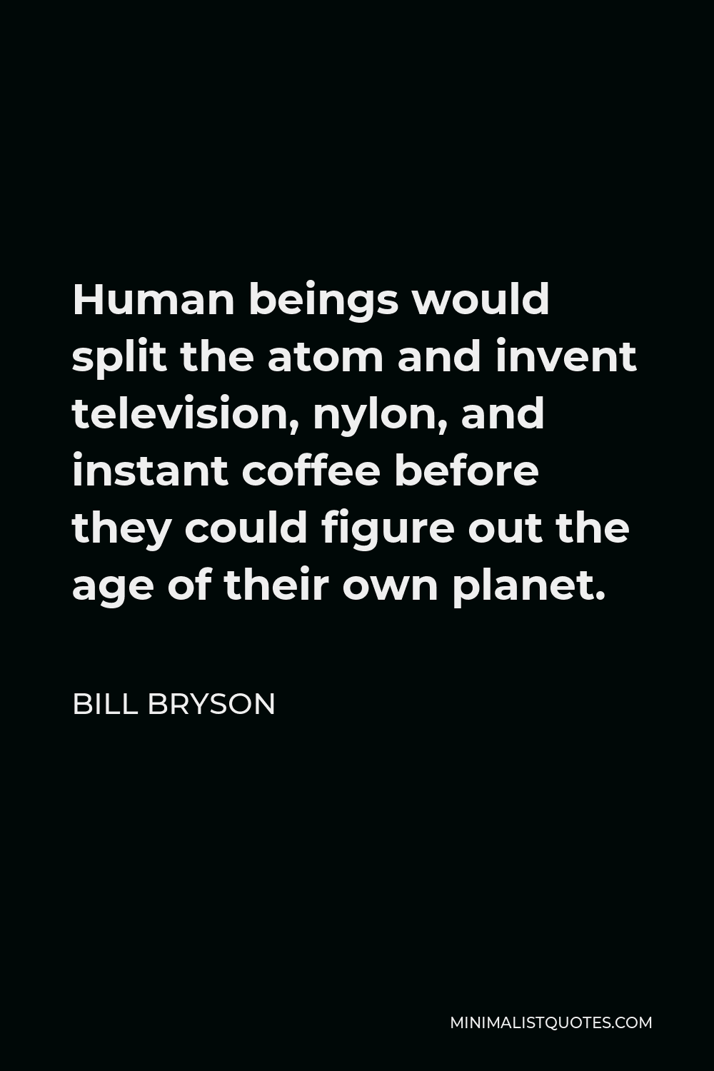 Bill Bryson Quote - Human beings would split the atom and invent television, nylon, and instant coffee before they could figure out the age of their own planet.
